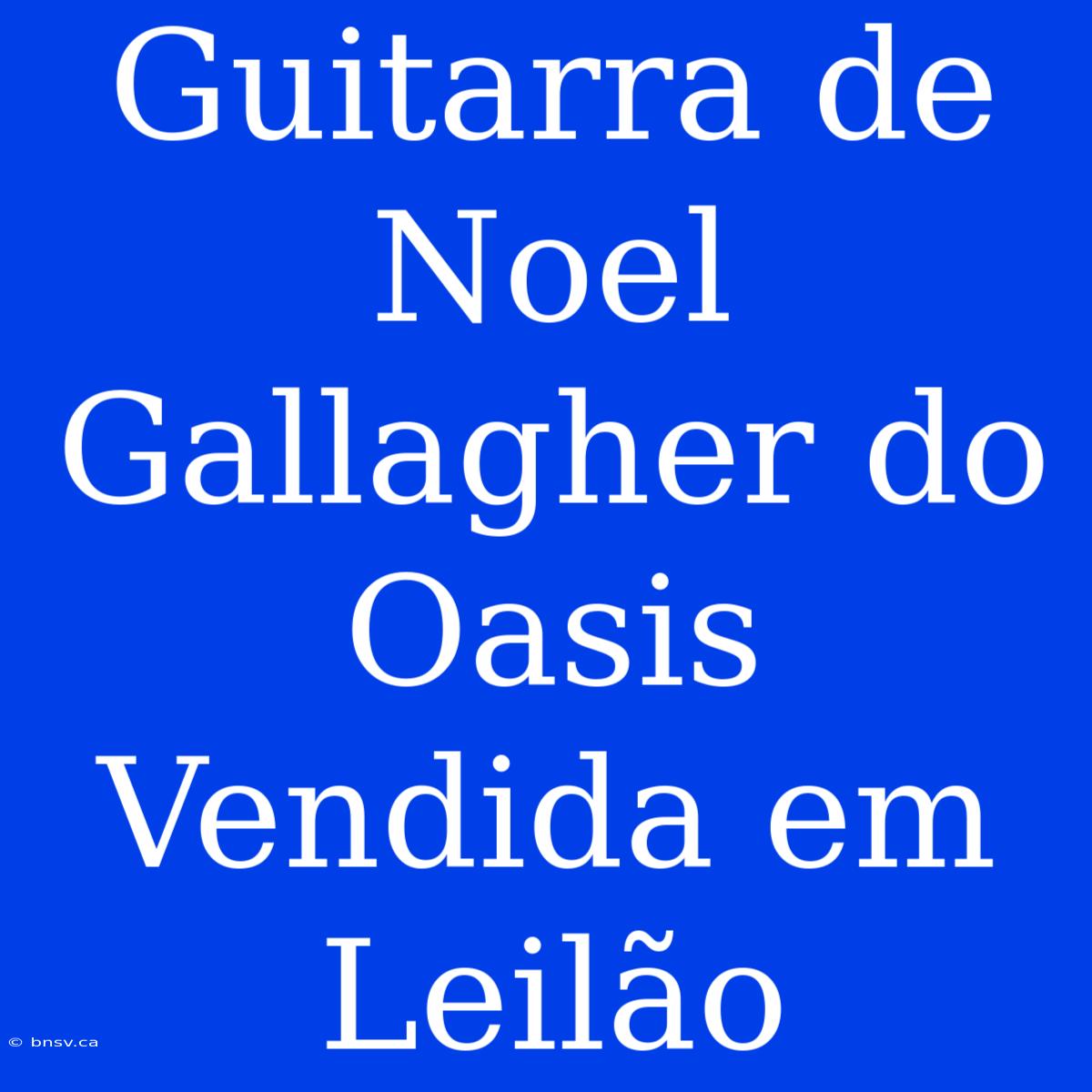 Guitarra De Noel Gallagher Do Oasis Vendida Em Leilão