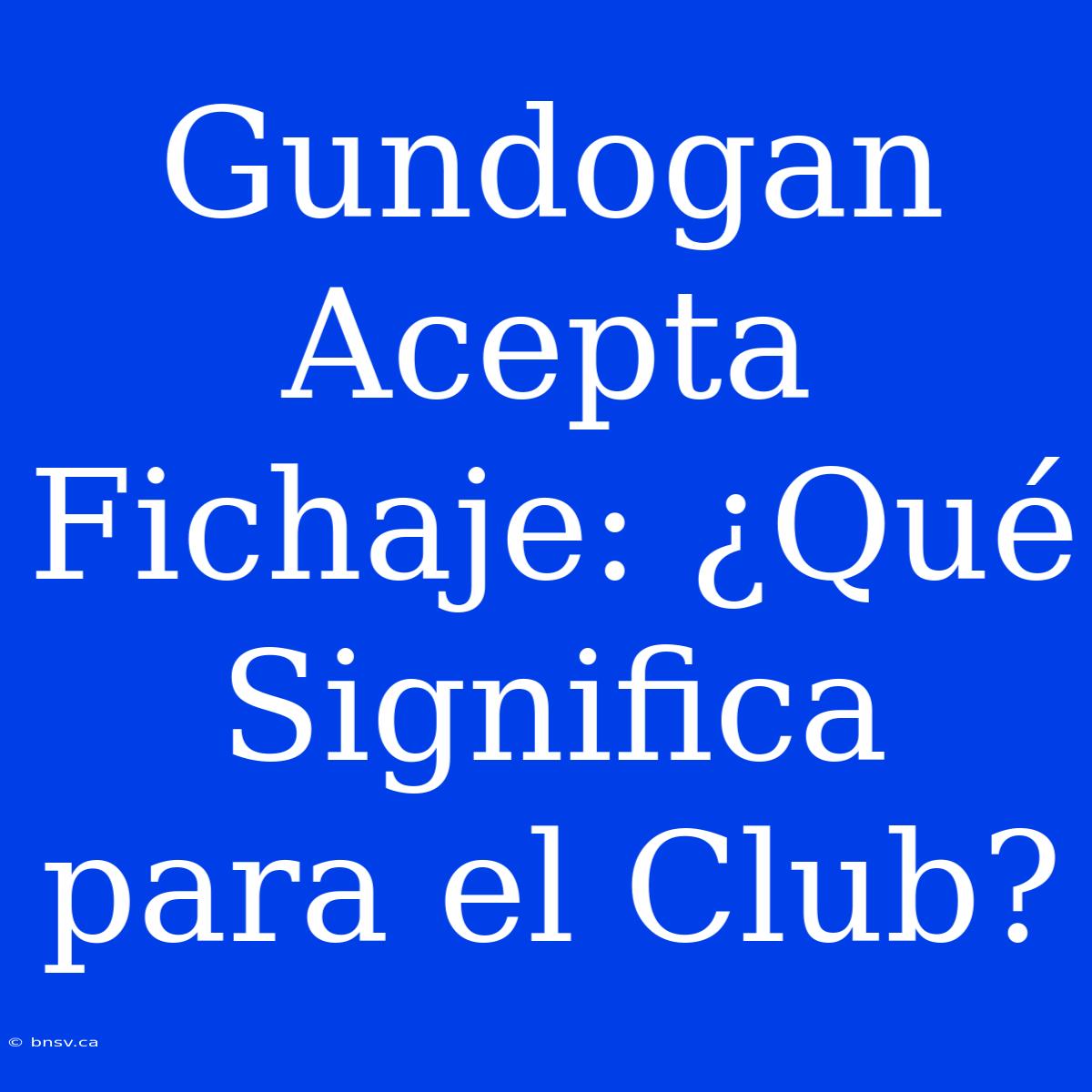 Gundogan Acepta Fichaje: ¿Qué Significa Para El Club?