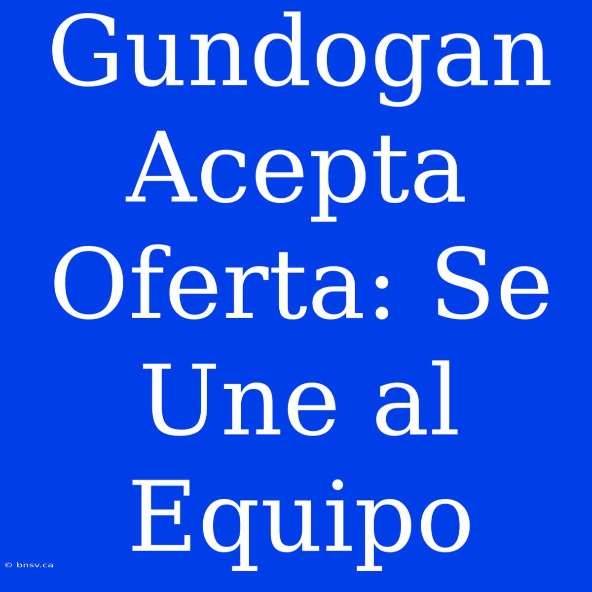 Gundogan Acepta Oferta: Se Une Al Equipo