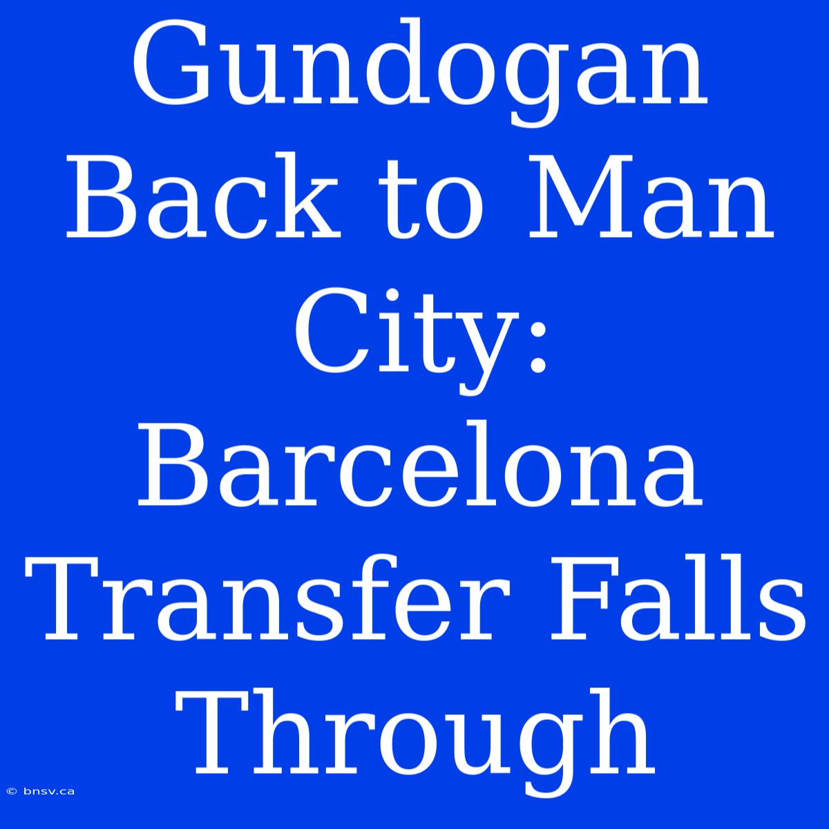 Gundogan Back To Man City: Barcelona Transfer Falls Through