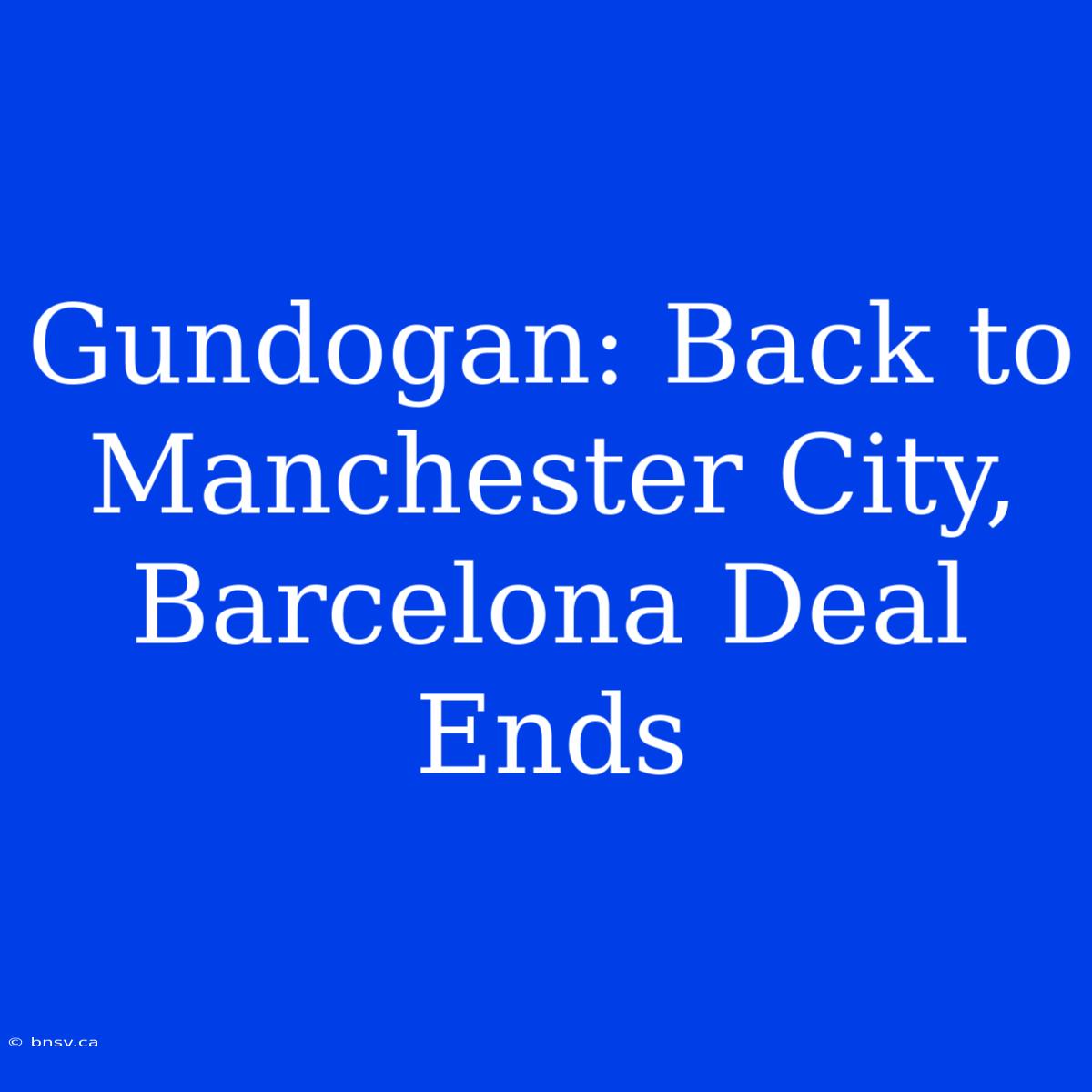 Gundogan: Back To Manchester City, Barcelona Deal Ends