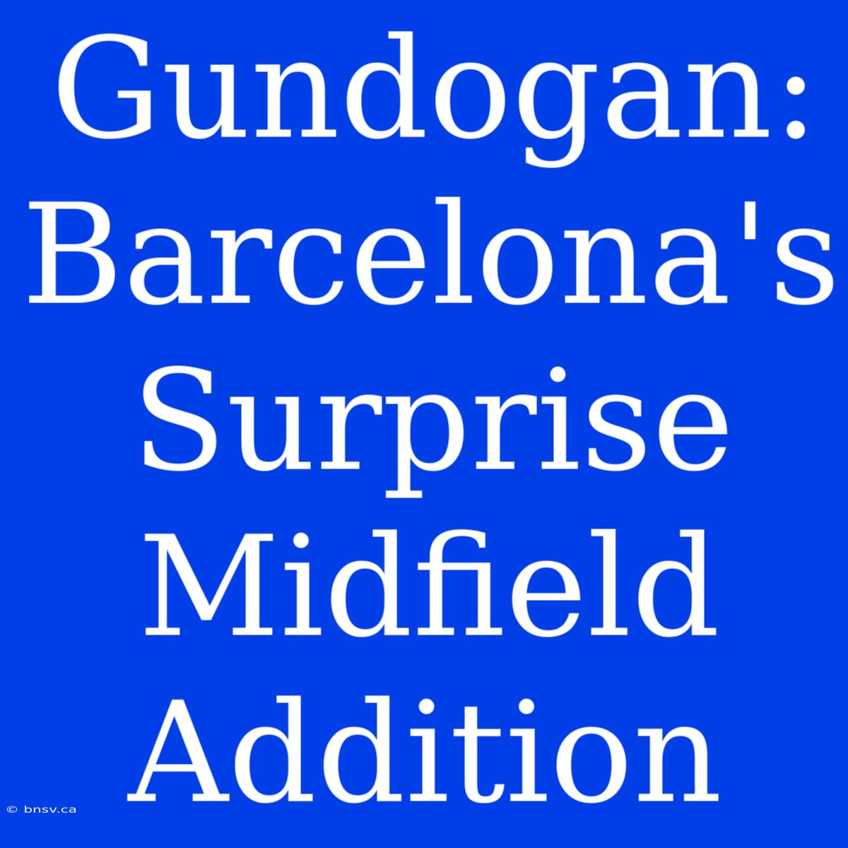 Gundogan: Barcelona's Surprise Midfield Addition