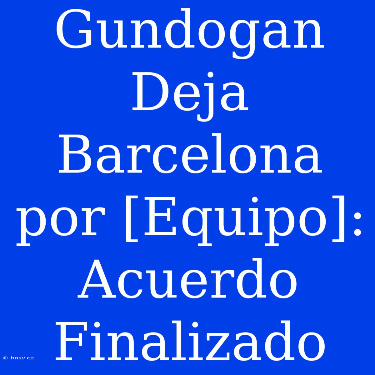 Gundogan Deja Barcelona Por [Equipo]: Acuerdo Finalizado