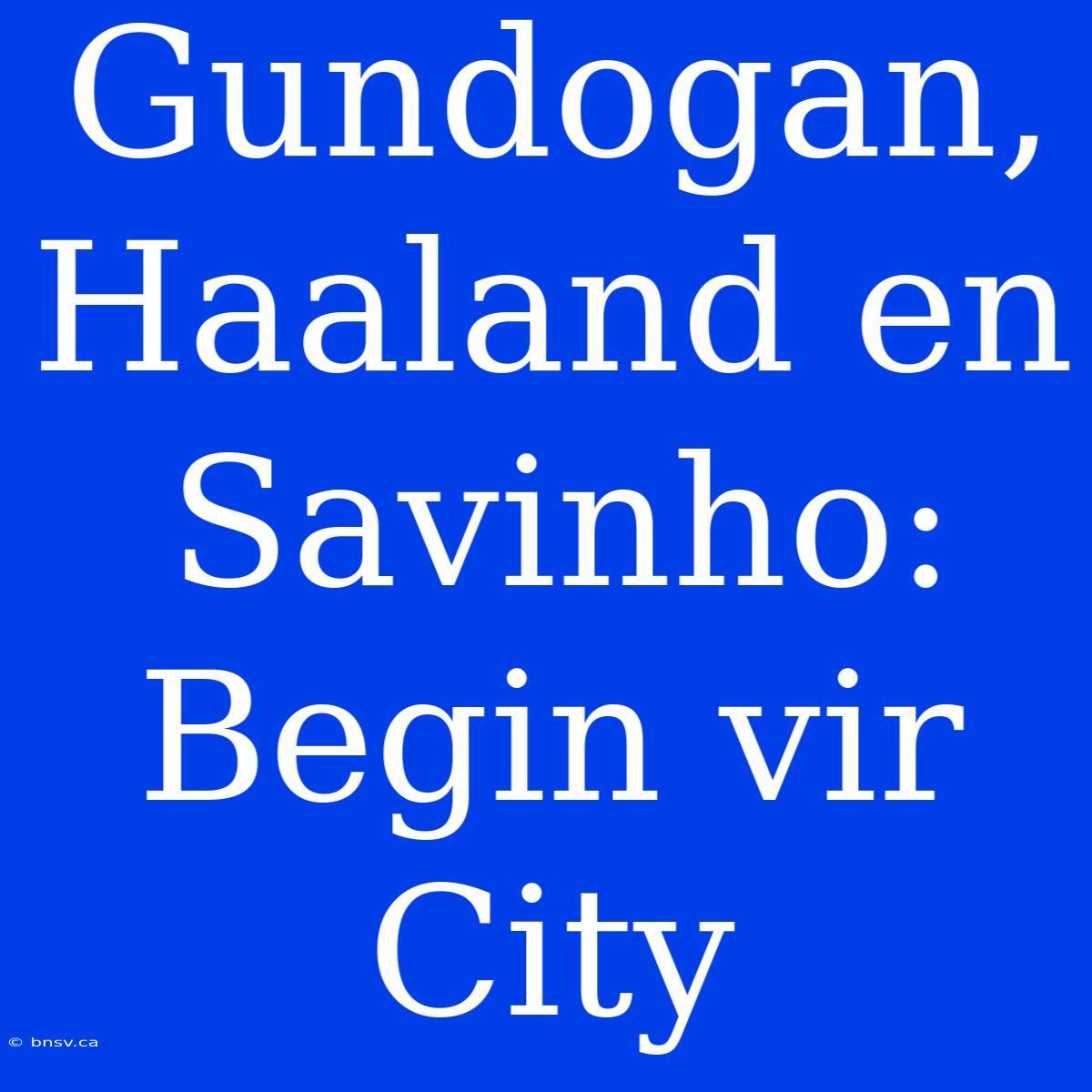 Gundogan, Haaland En Savinho: Begin Vir City