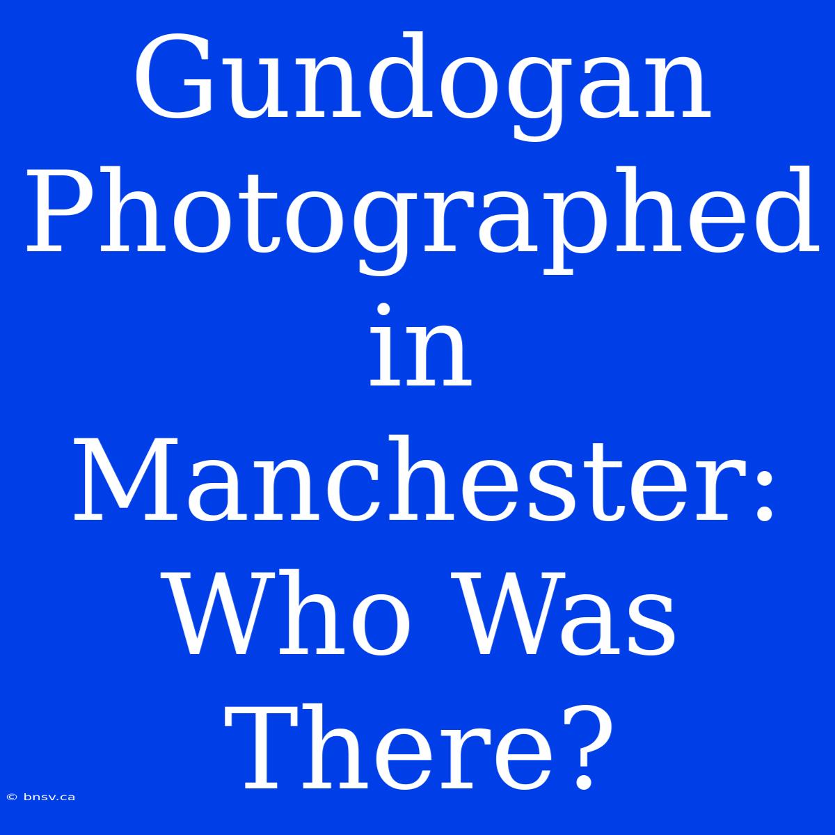 Gundogan Photographed In Manchester: Who Was There?