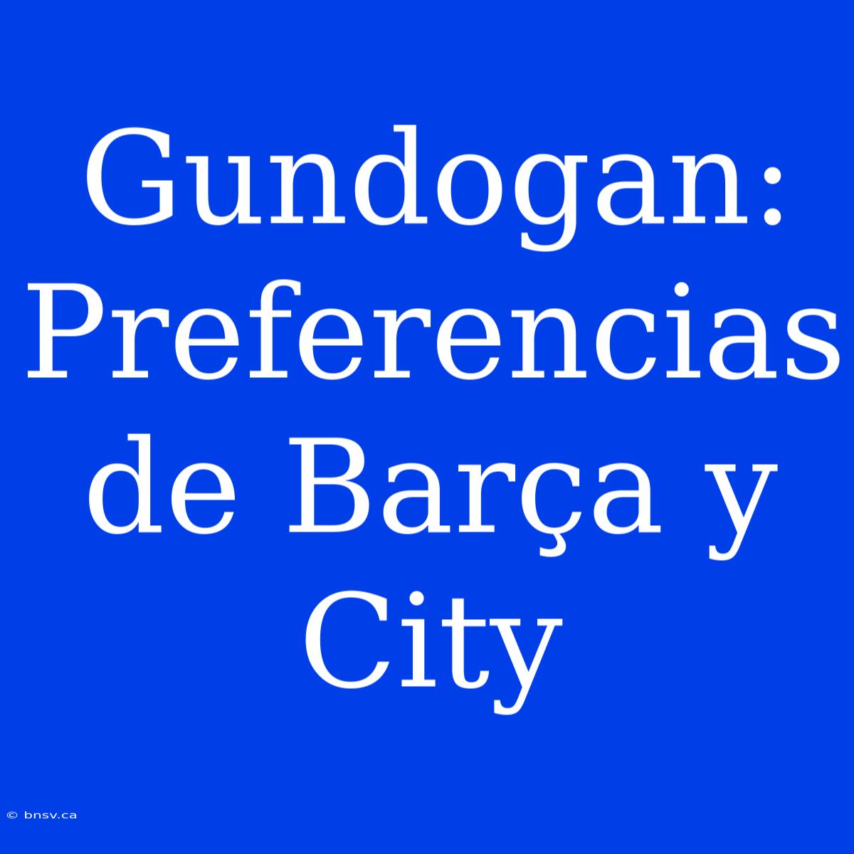 Gundogan: Preferencias De Barça Y City