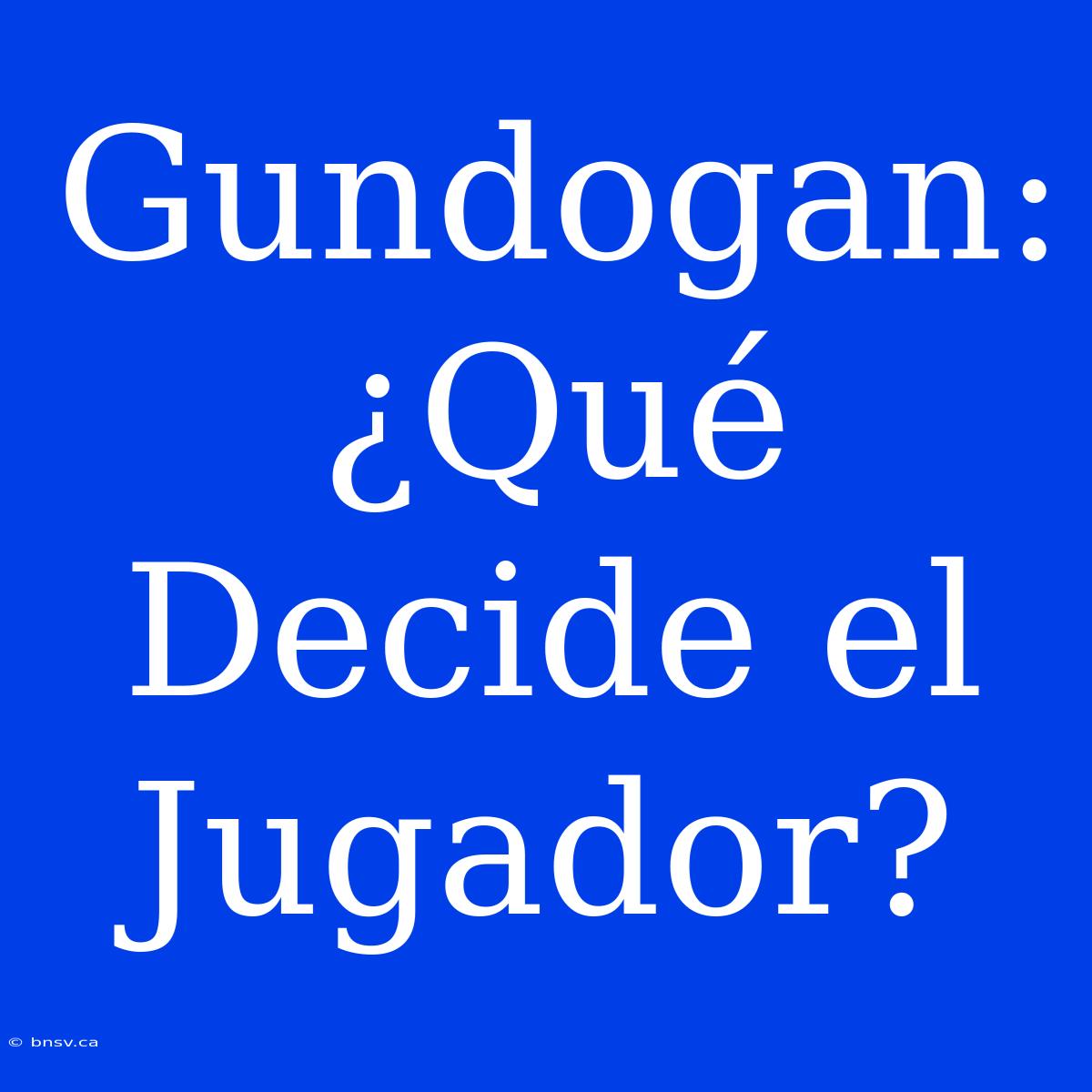 Gundogan: ¿Qué Decide El Jugador?