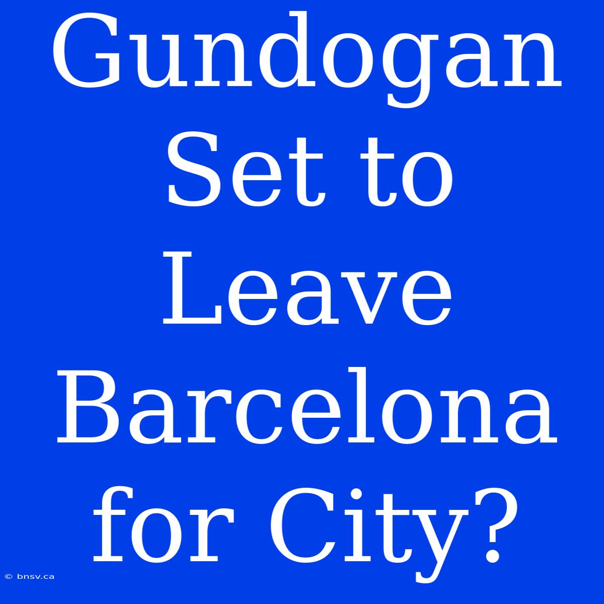 Gundogan Set To Leave Barcelona For City?