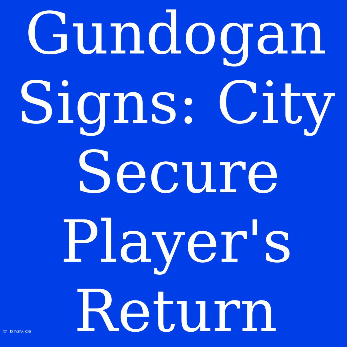 Gundogan Signs: City Secure Player's Return