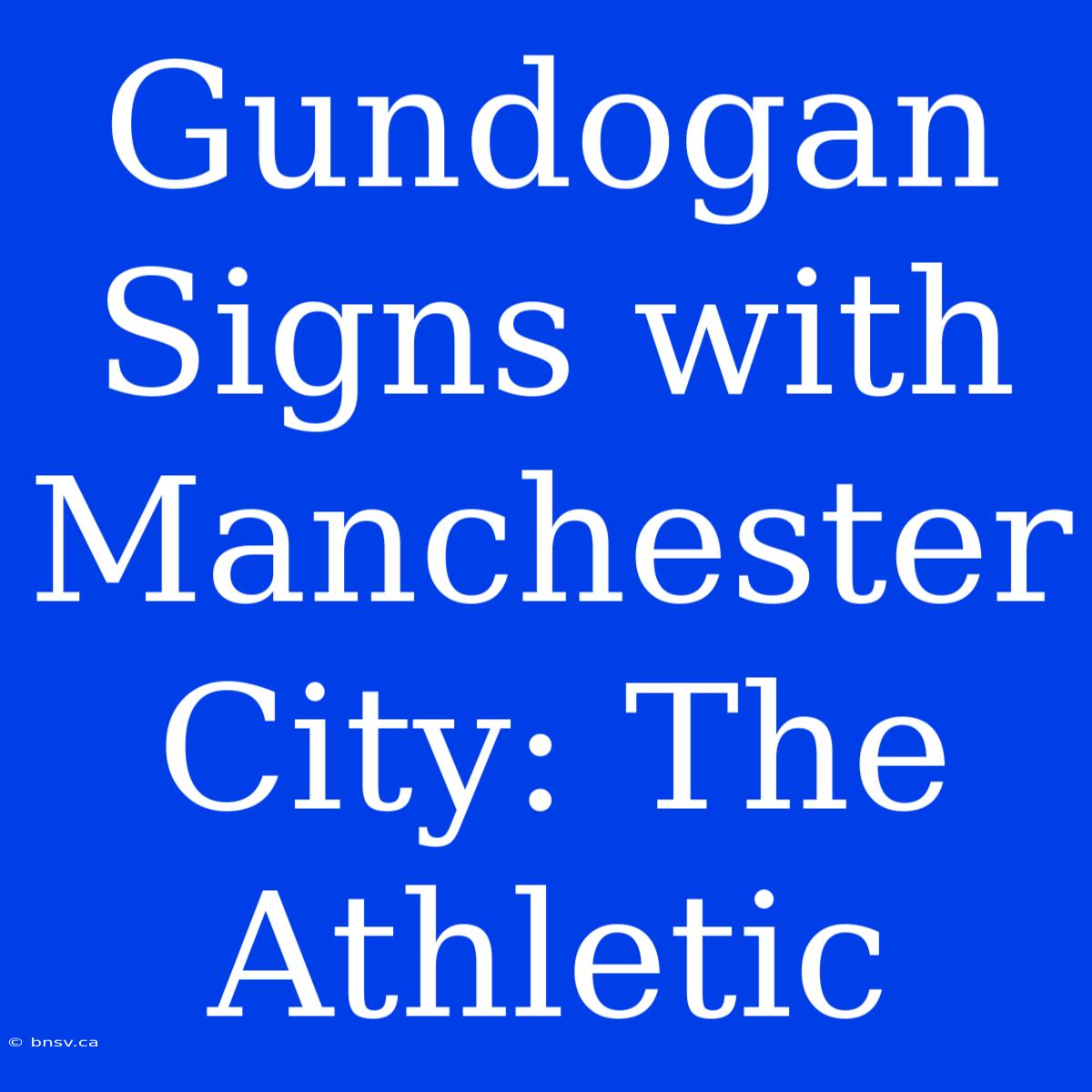 Gundogan Signs With Manchester City: The Athletic