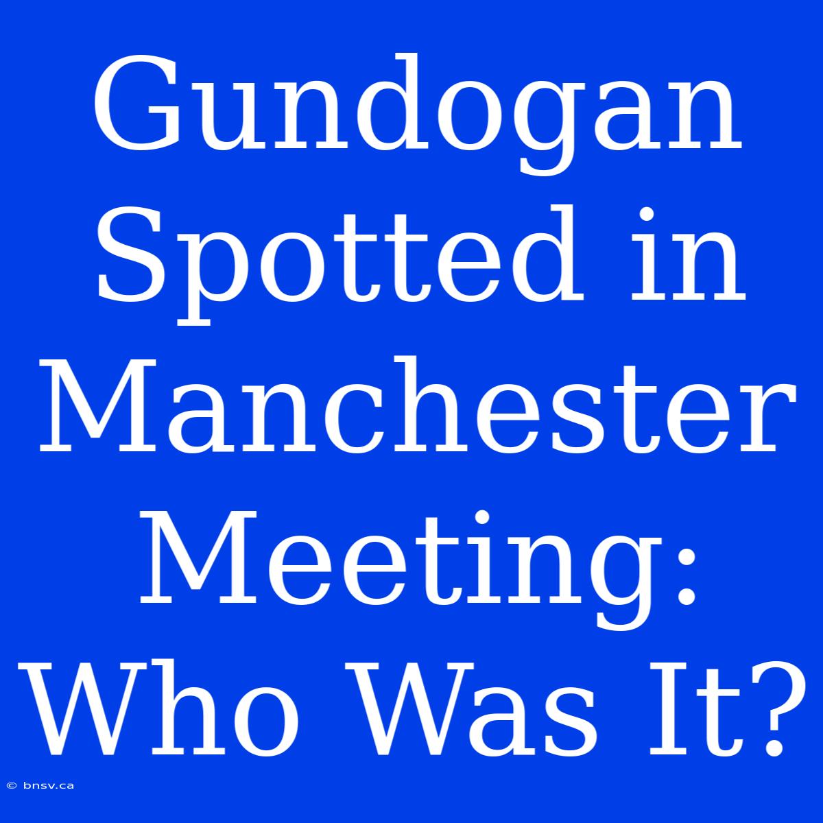 Gundogan Spotted In Manchester Meeting: Who Was It?