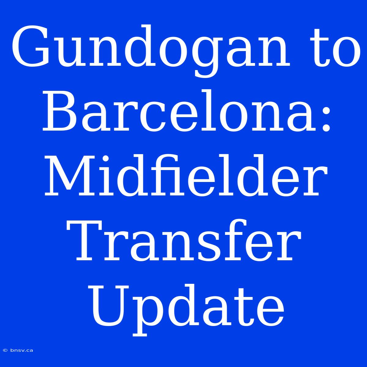 Gundogan To Barcelona: Midfielder Transfer Update