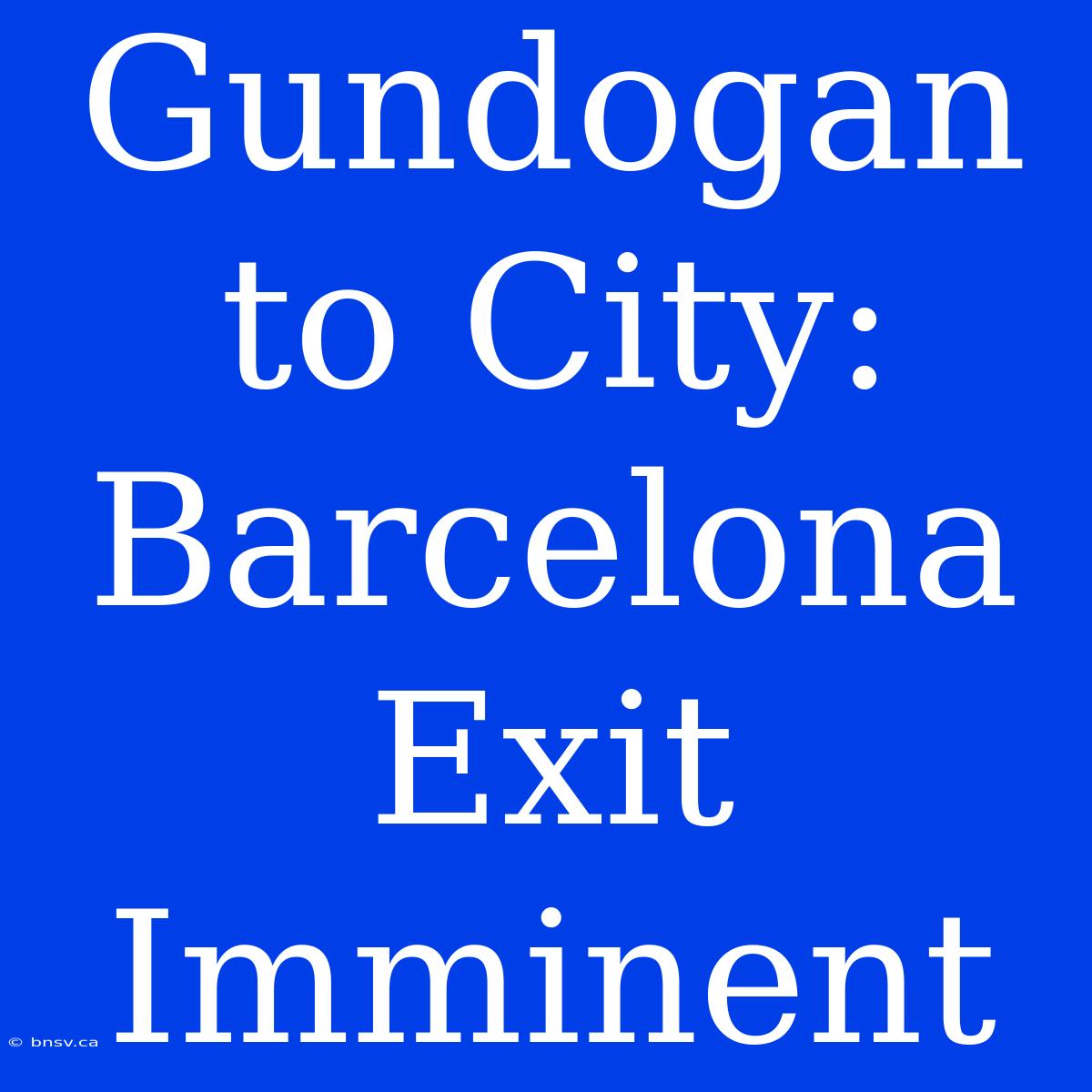 Gundogan To City: Barcelona Exit Imminent