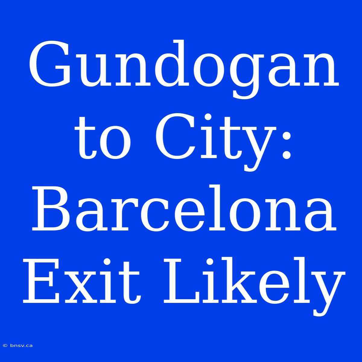 Gundogan To City: Barcelona Exit Likely