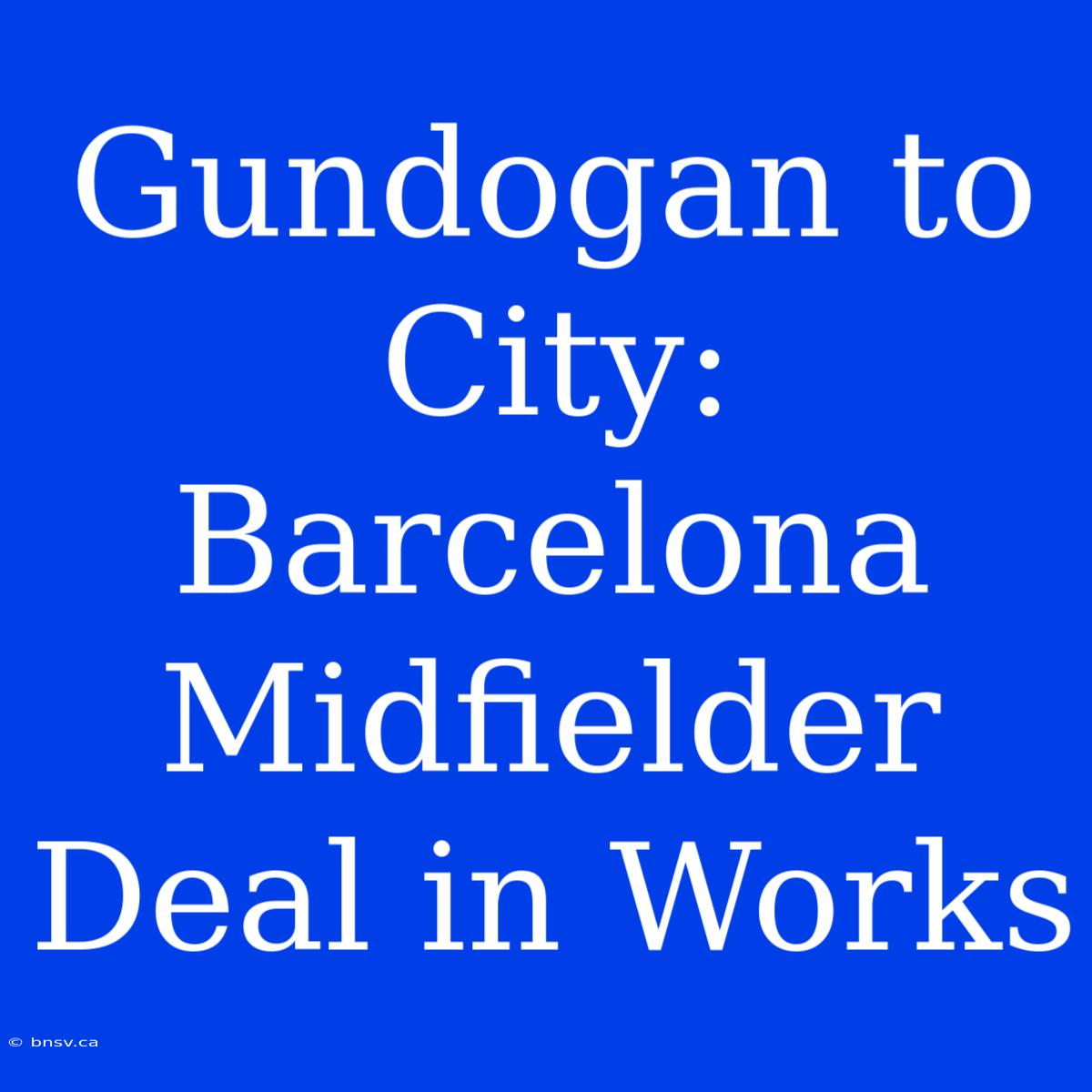 Gundogan To City: Barcelona Midfielder Deal In Works