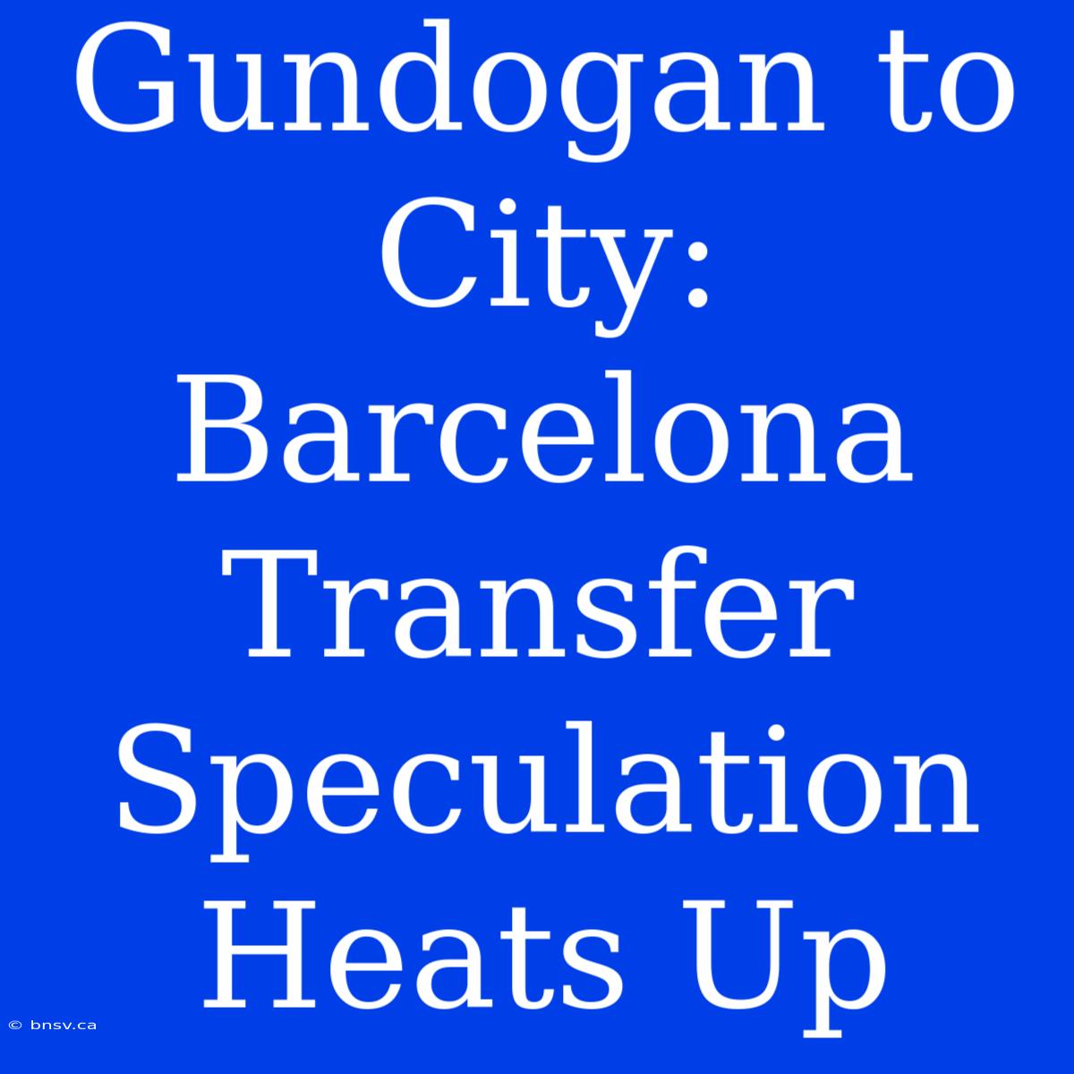 Gundogan To City: Barcelona Transfer Speculation Heats Up