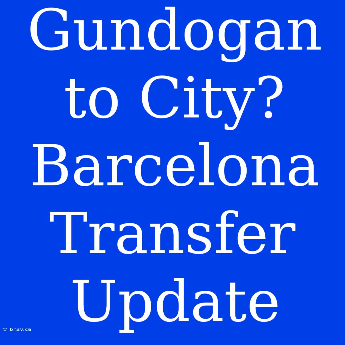 Gundogan To City? Barcelona Transfer Update