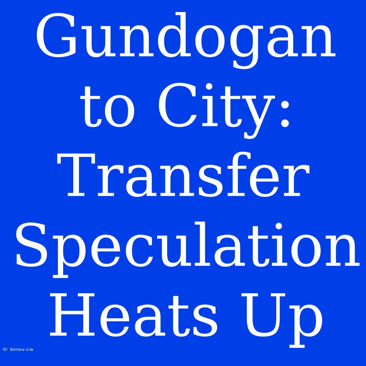 Gundogan To City: Transfer Speculation Heats Up