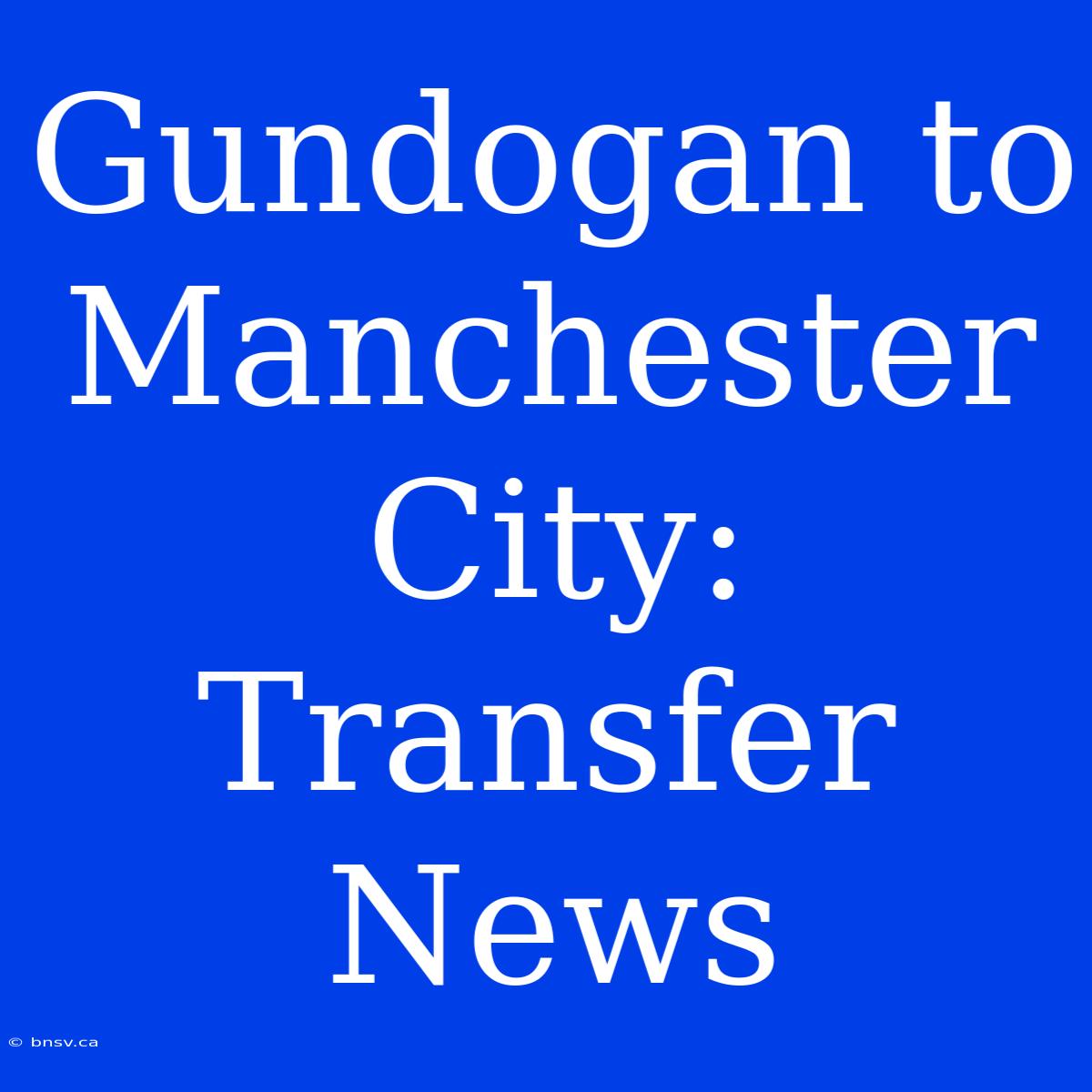 Gundogan To Manchester City: Transfer News