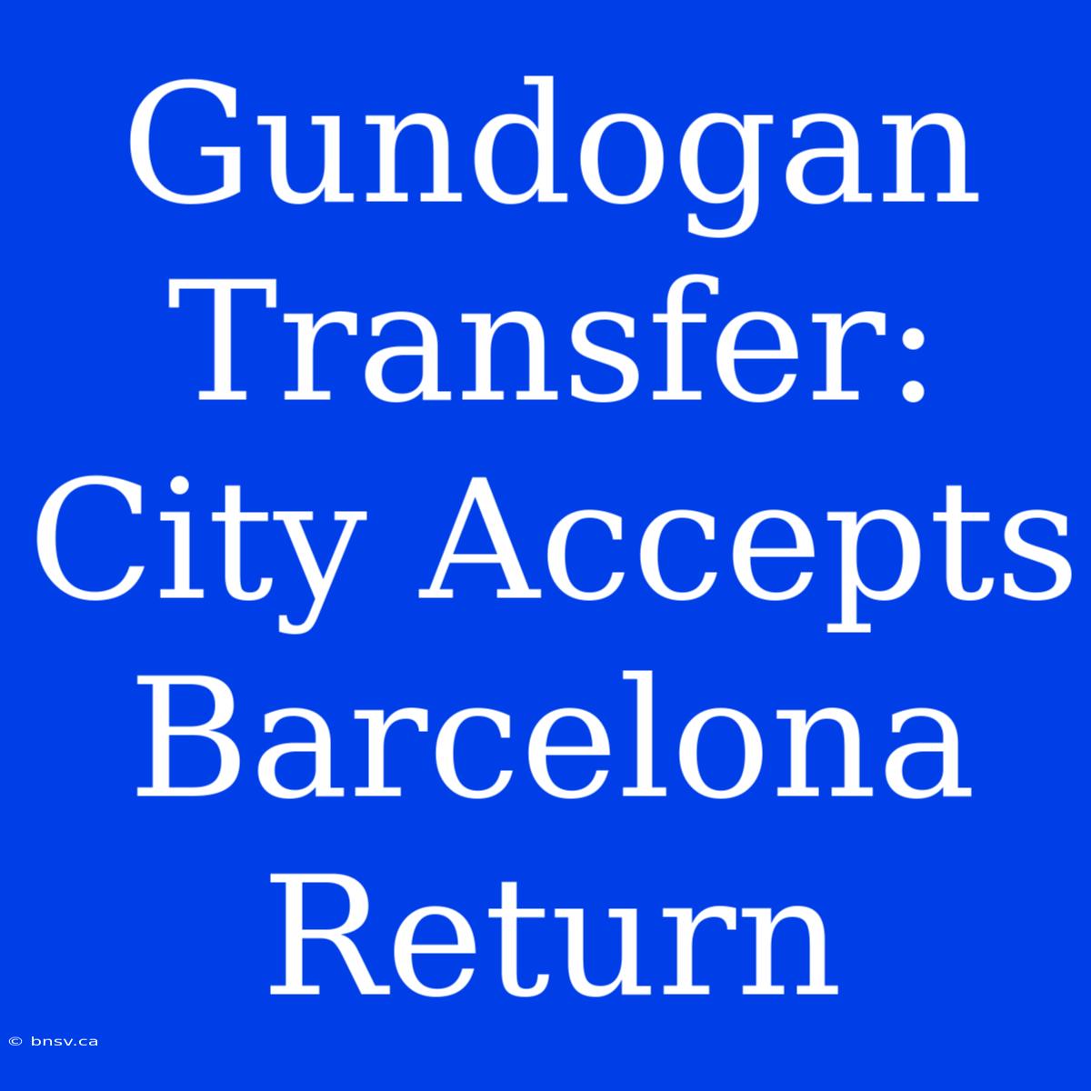 Gundogan Transfer: City Accepts Barcelona Return