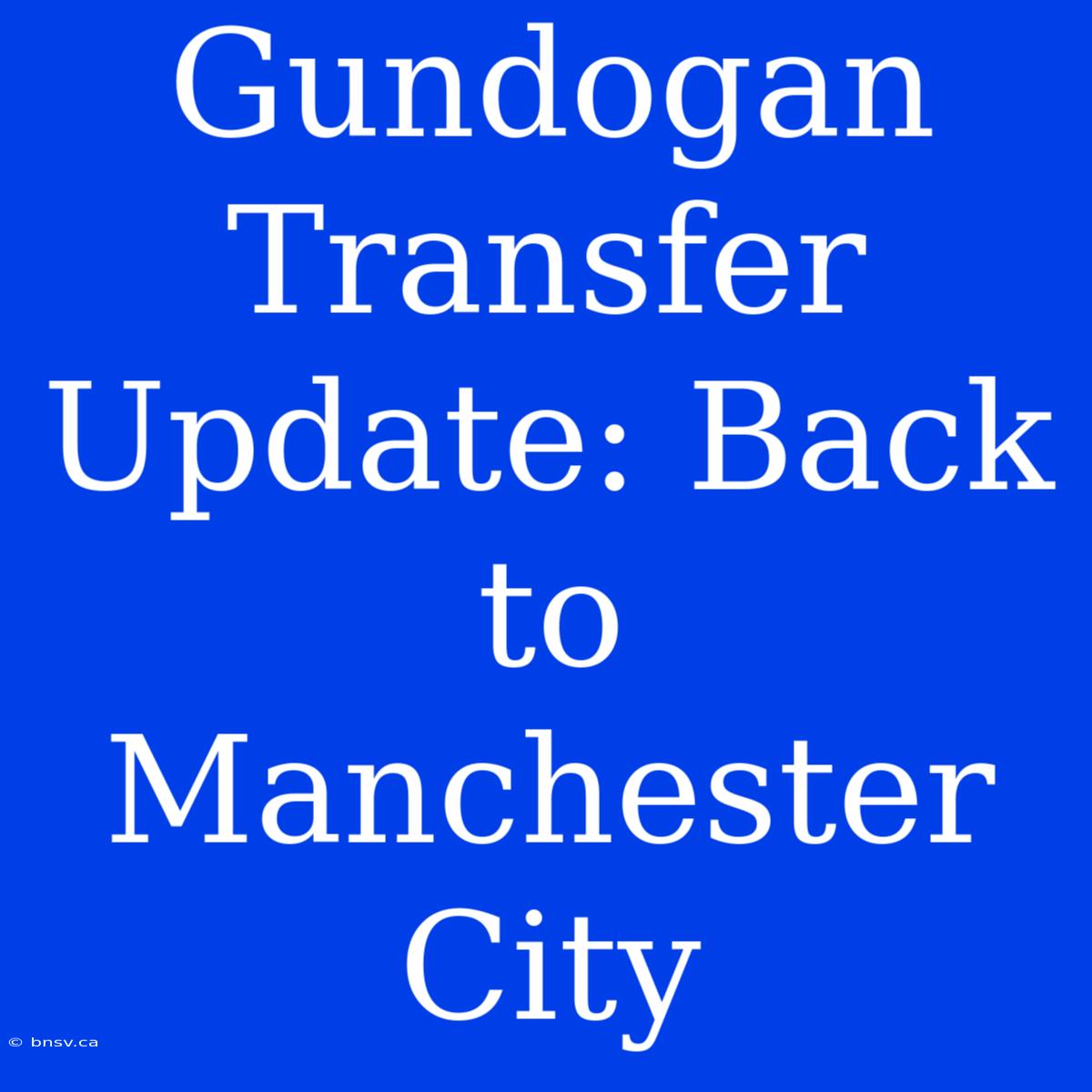 Gundogan Transfer Update: Back To Manchester City