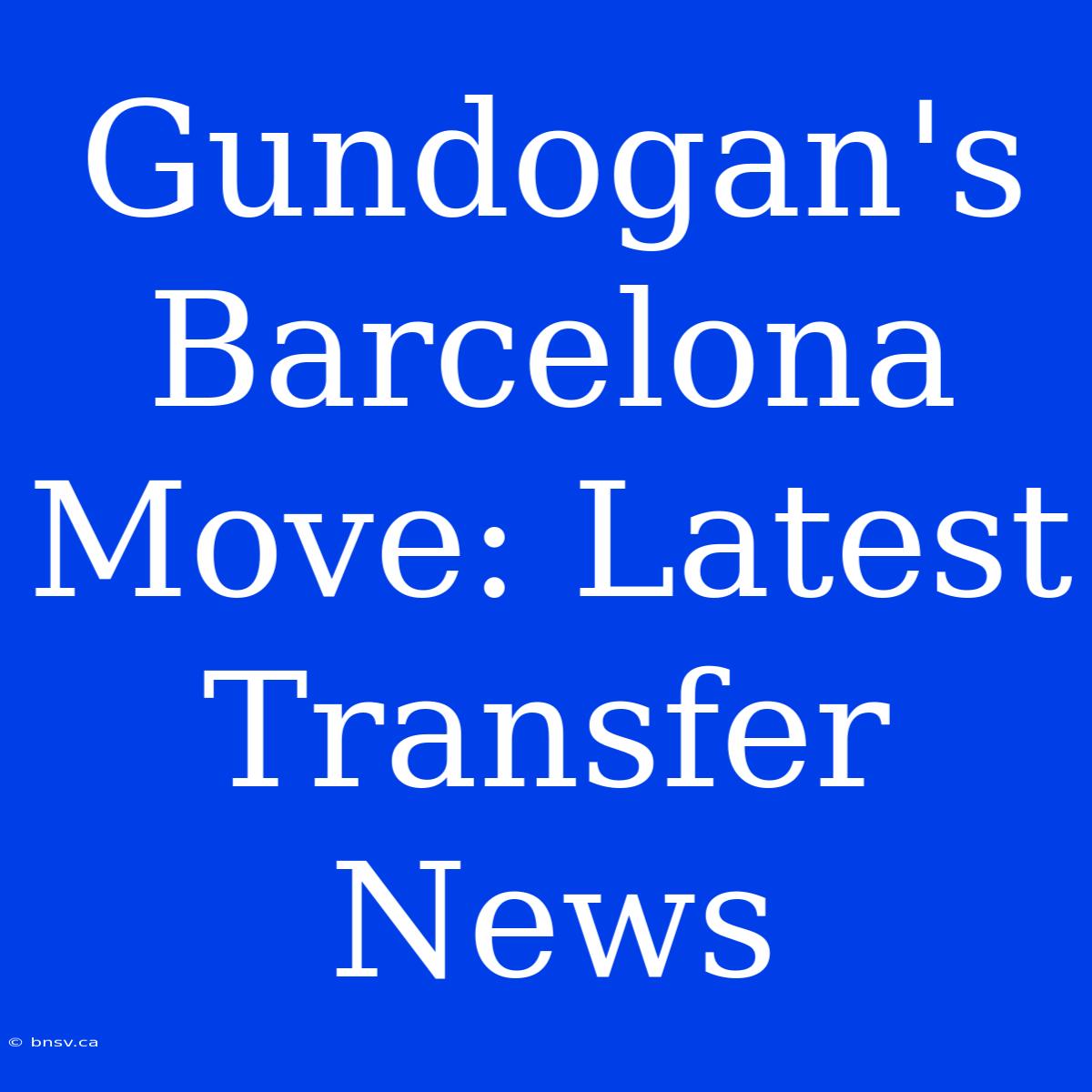 Gundogan's Barcelona Move: Latest Transfer News