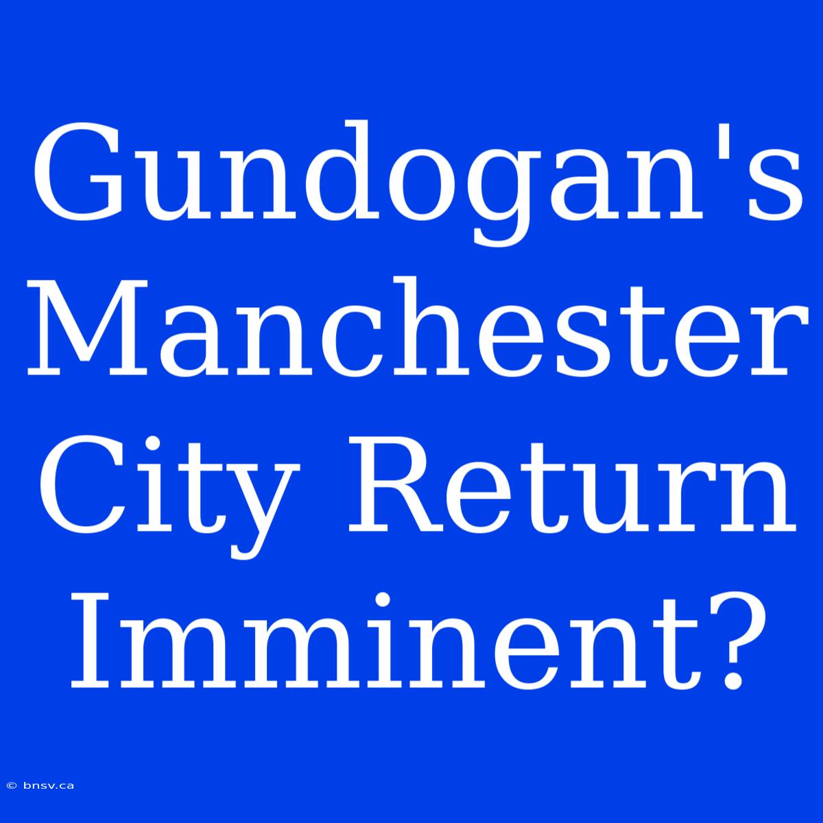 Gundogan's Manchester City Return Imminent?