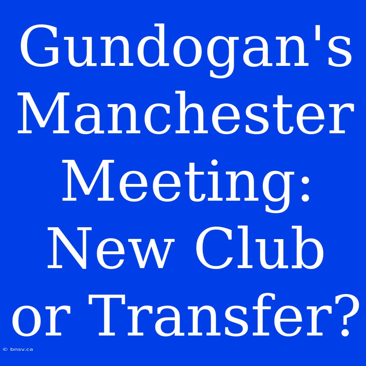 Gundogan's Manchester Meeting:  New Club Or Transfer?