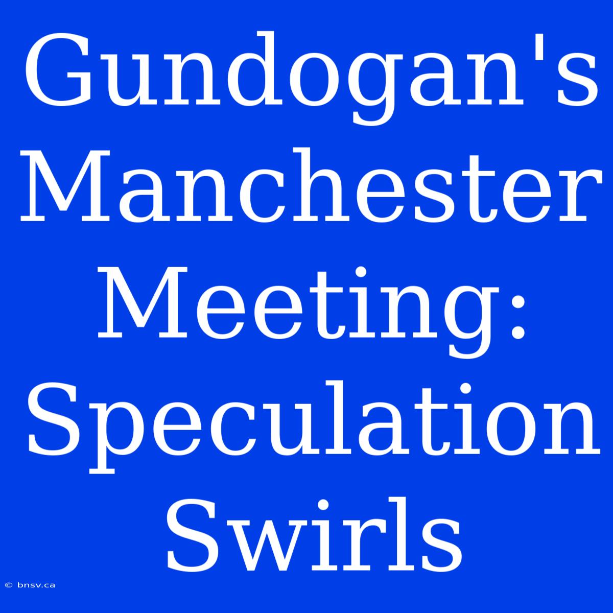 Gundogan's Manchester Meeting: Speculation Swirls