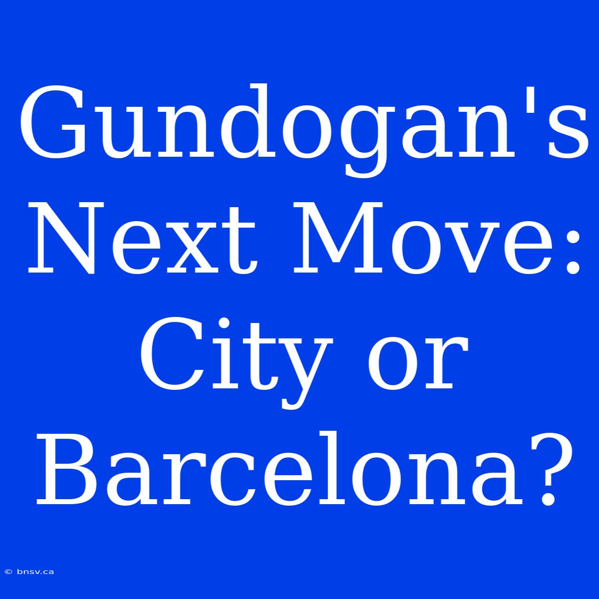 Gundogan's Next Move: City Or Barcelona?