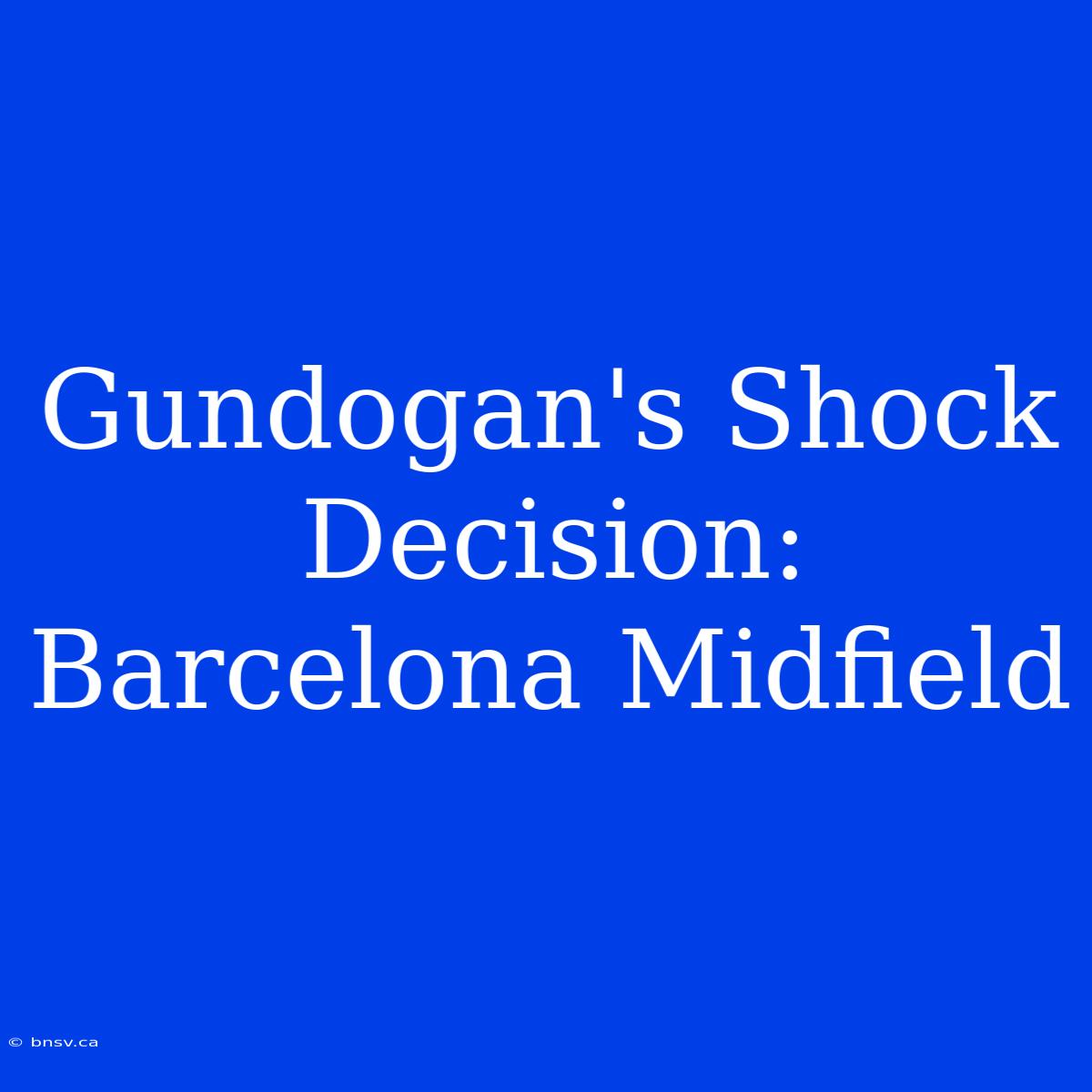 Gundogan's Shock Decision: Barcelona Midfield