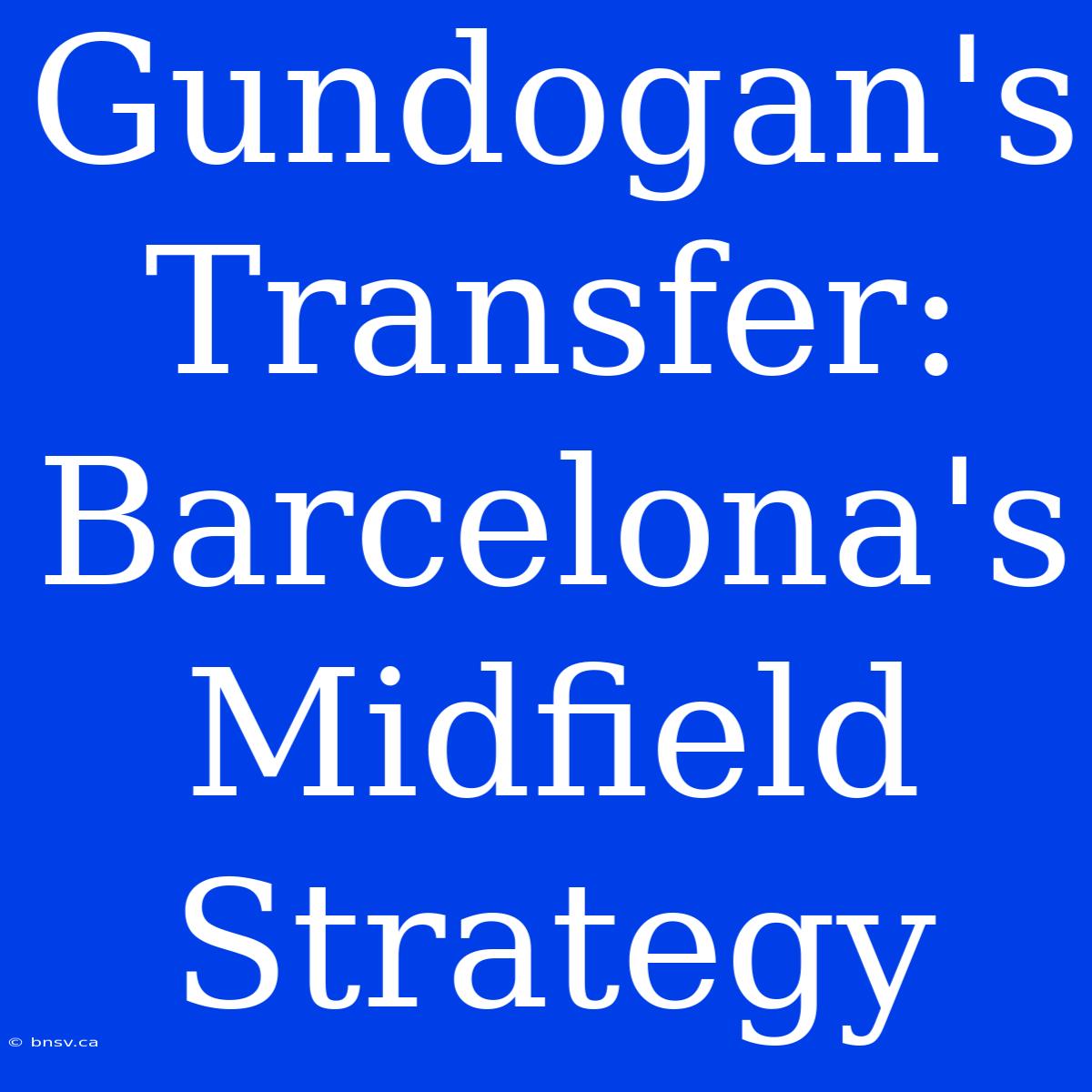 Gundogan's Transfer: Barcelona's Midfield Strategy