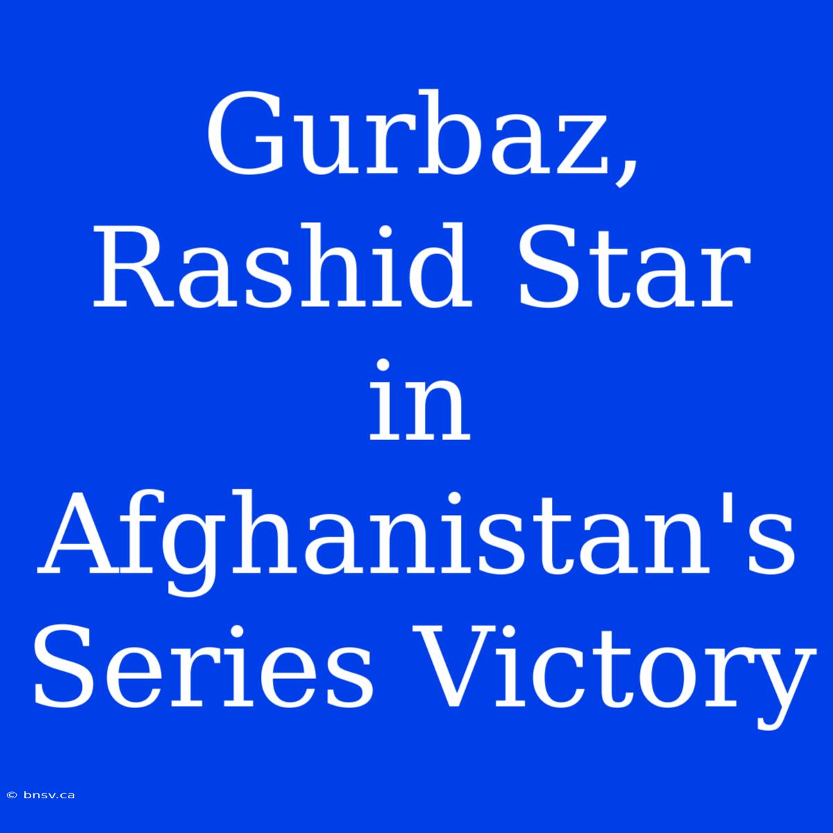 Gurbaz, Rashid Star In Afghanistan's Series Victory