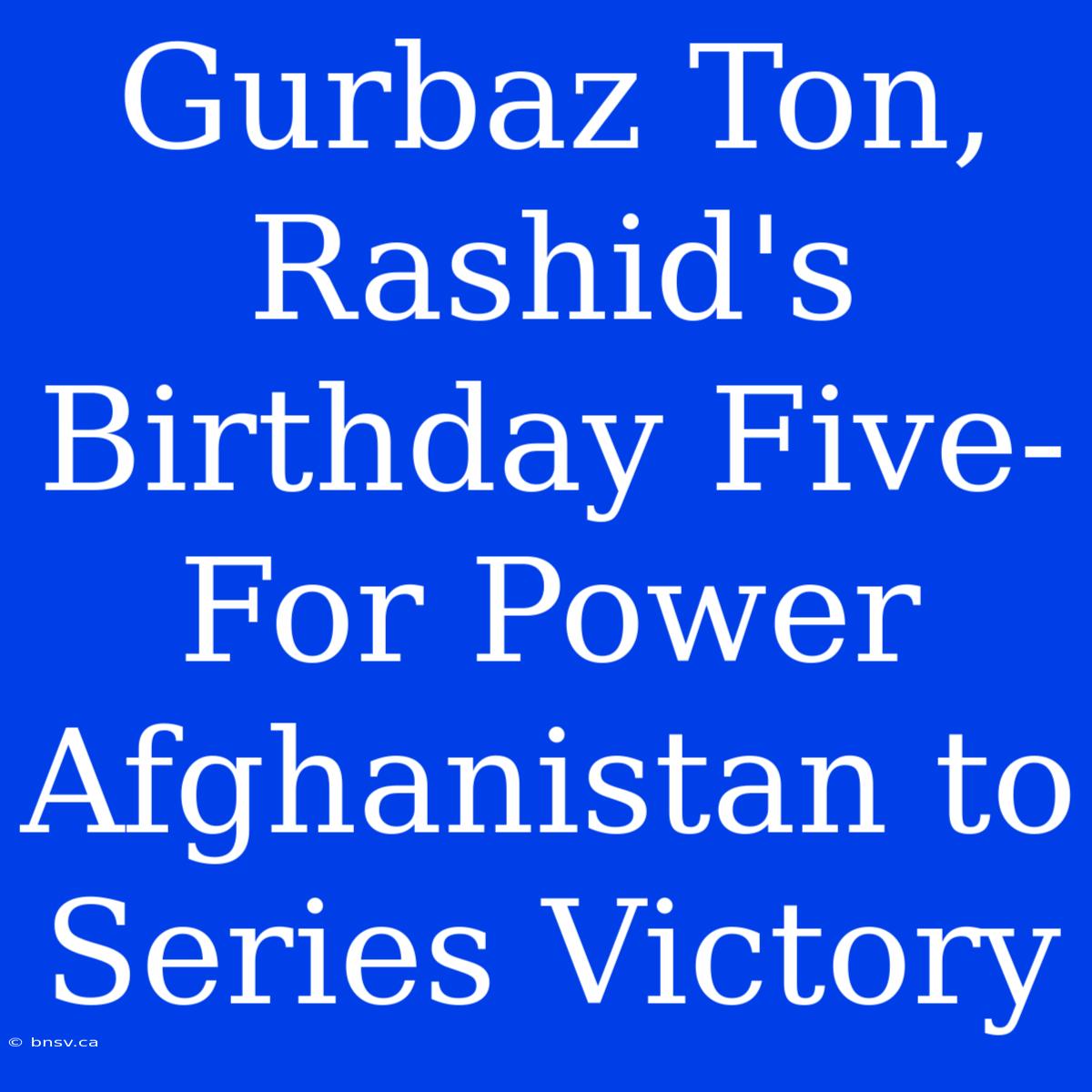 Gurbaz Ton, Rashid's Birthday Five-For Power Afghanistan To Series Victory