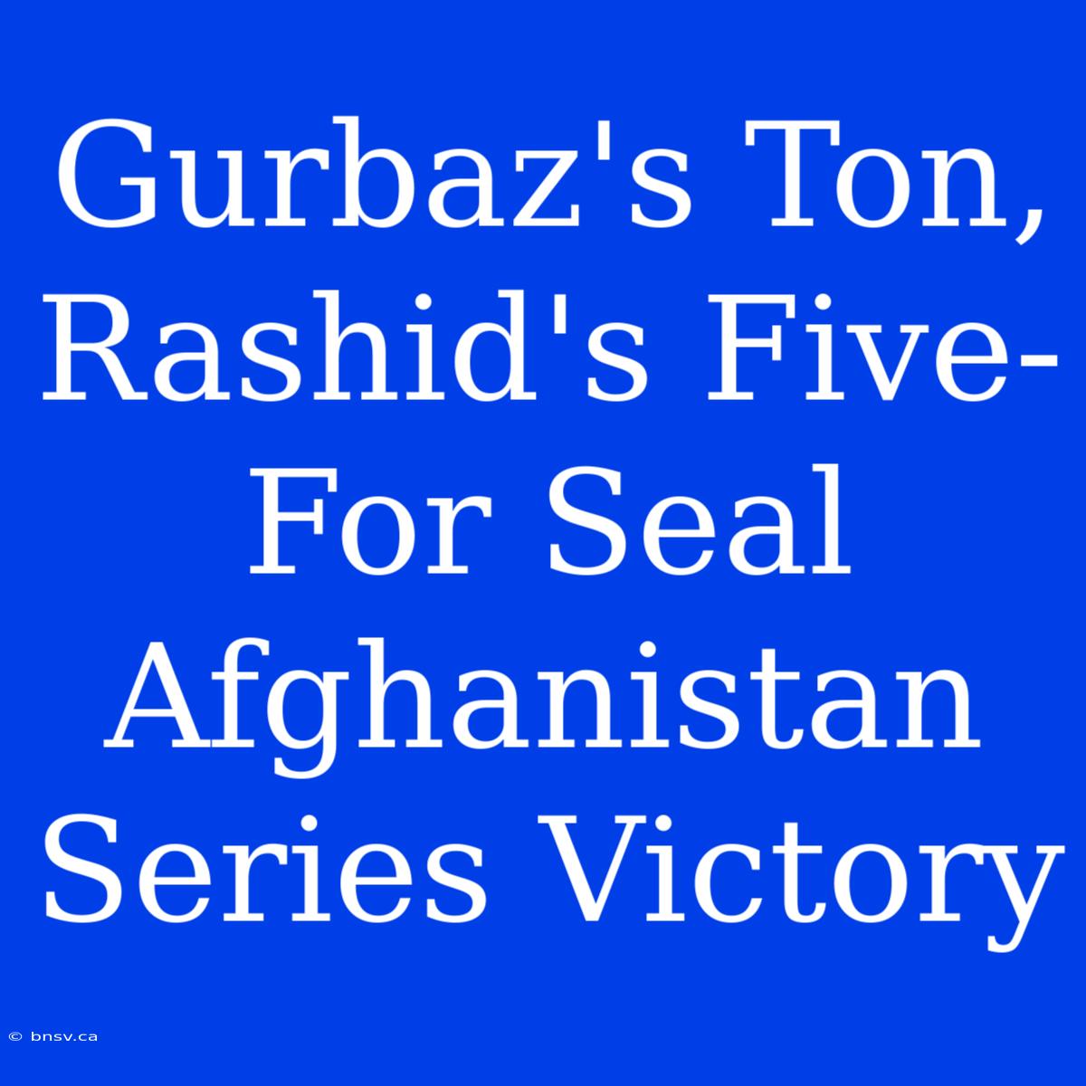 Gurbaz's Ton, Rashid's Five-For Seal Afghanistan Series Victory