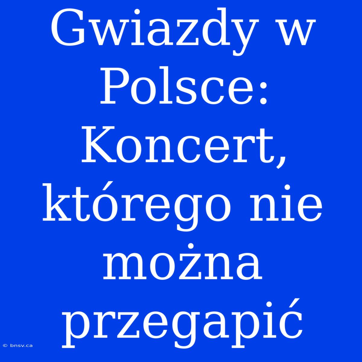 Gwiazdy W Polsce: Koncert, Którego Nie Można Przegapić