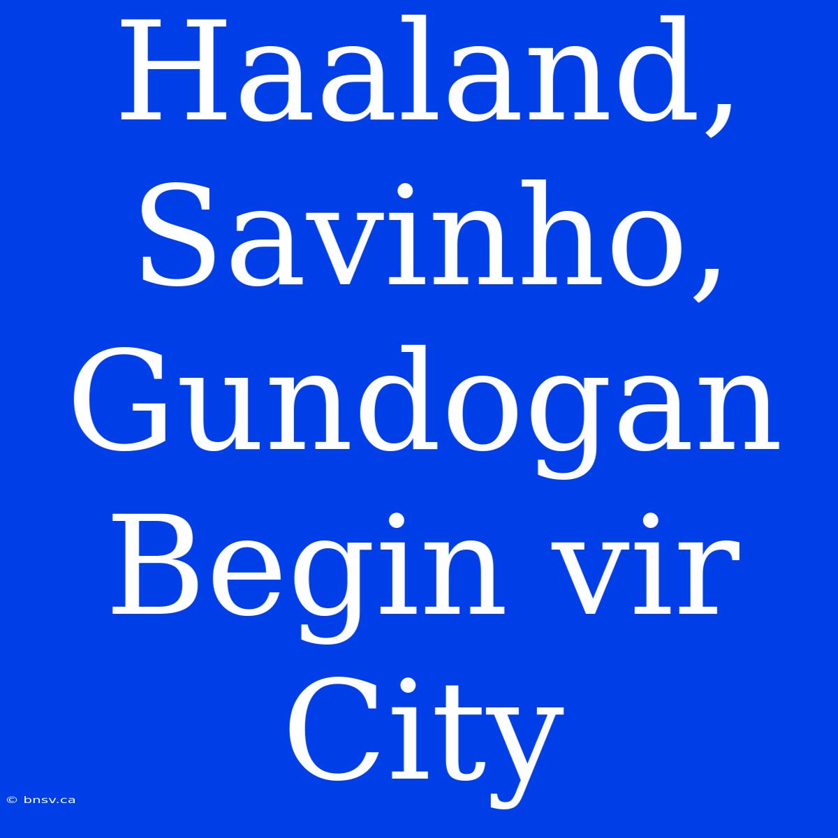 Haaland, Savinho, Gundogan Begin Vir City