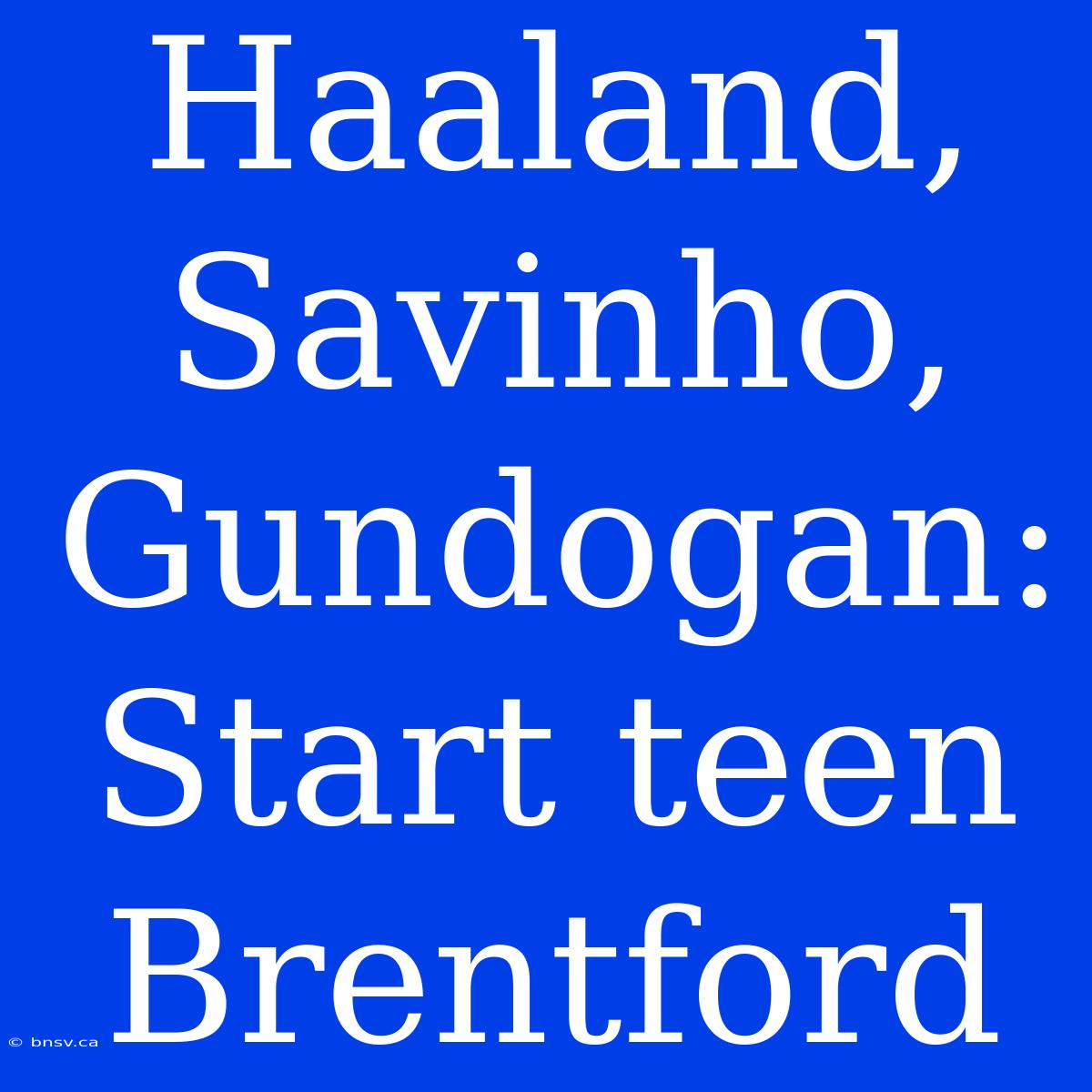 Haaland, Savinho, Gundogan: Start Teen Brentford