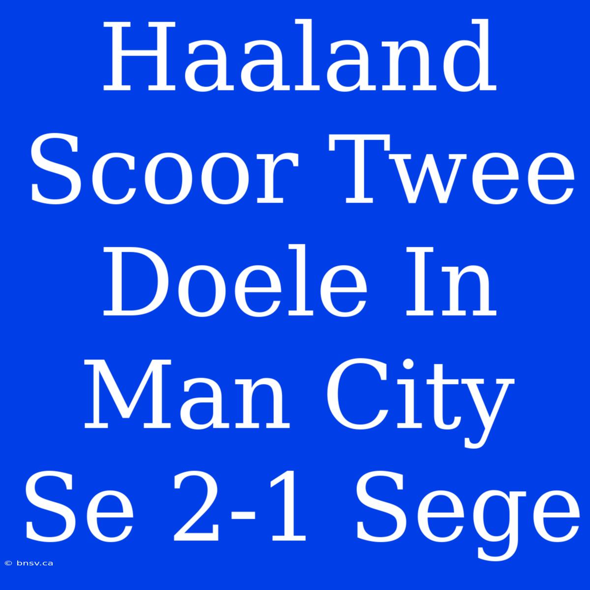 Haaland Scoor Twee Doele In Man City Se 2-1 Sege