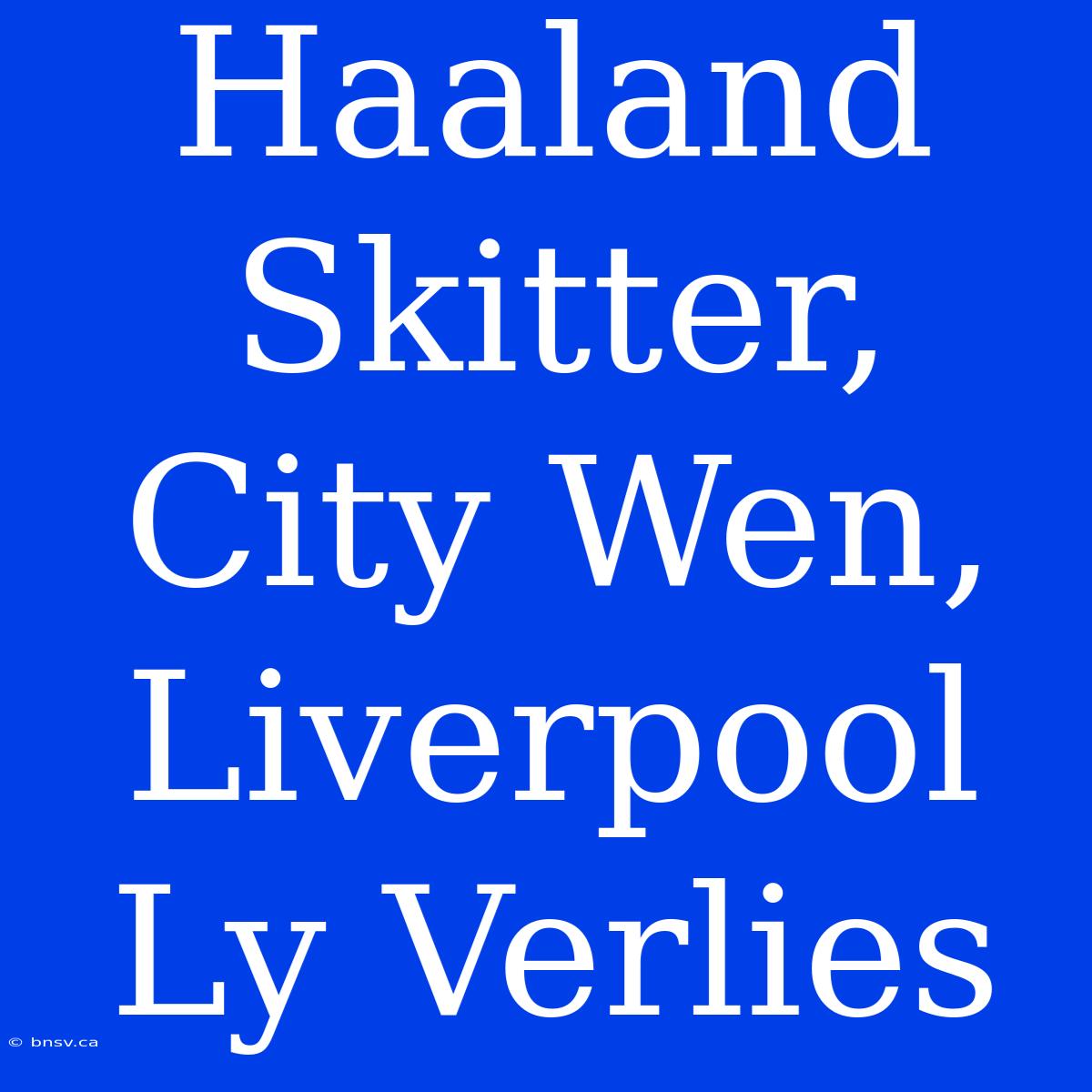 Haaland Skitter, City Wen, Liverpool Ly Verlies