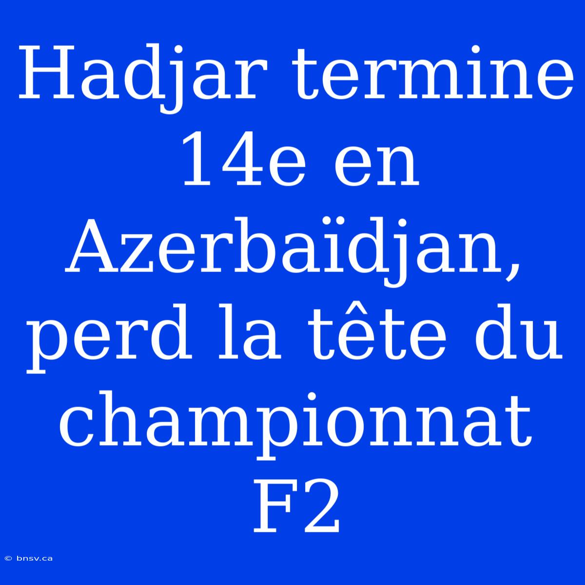 Hadjar Termine 14e En Azerbaïdjan, Perd La Tête Du Championnat F2