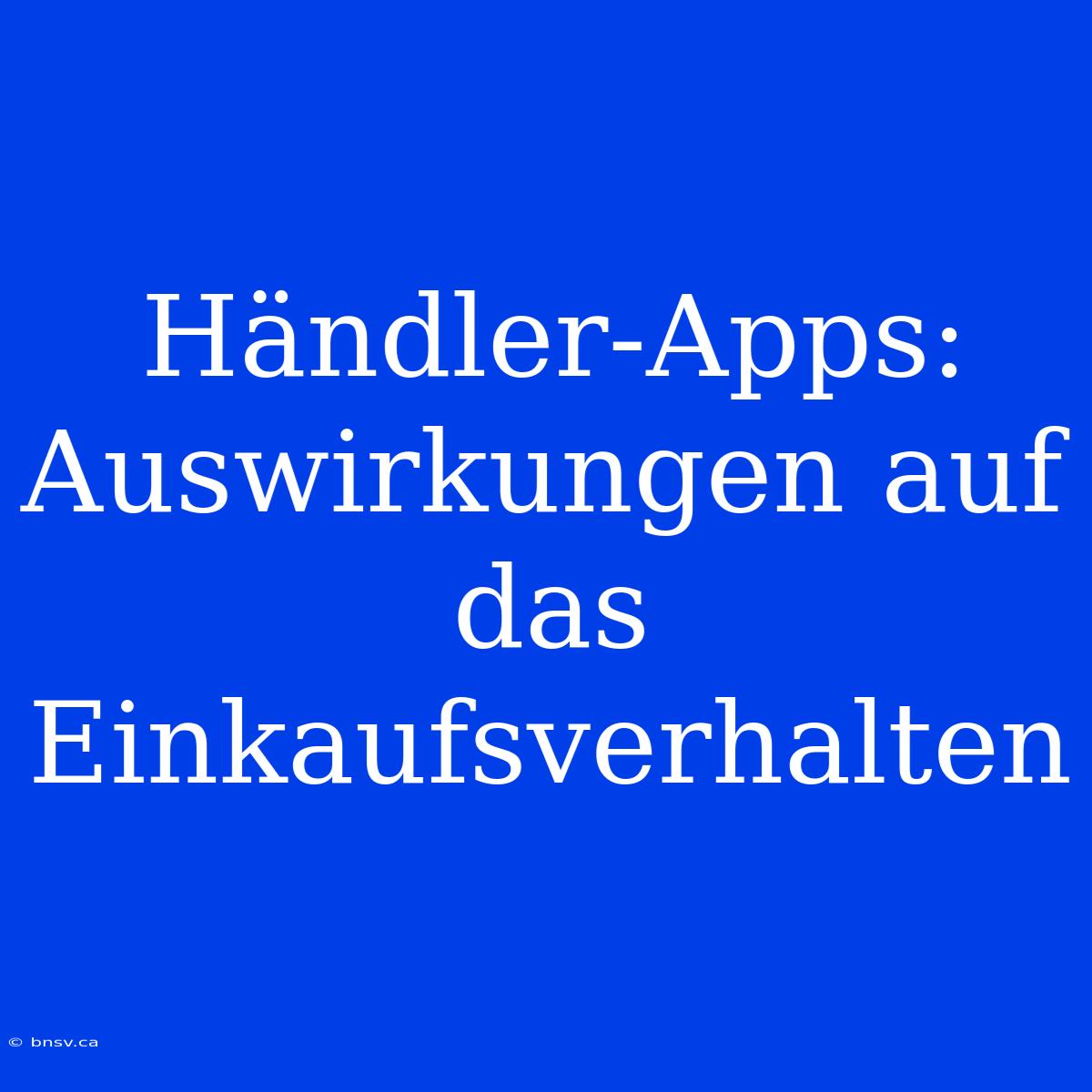 Händler-Apps: Auswirkungen Auf Das Einkaufsverhalten