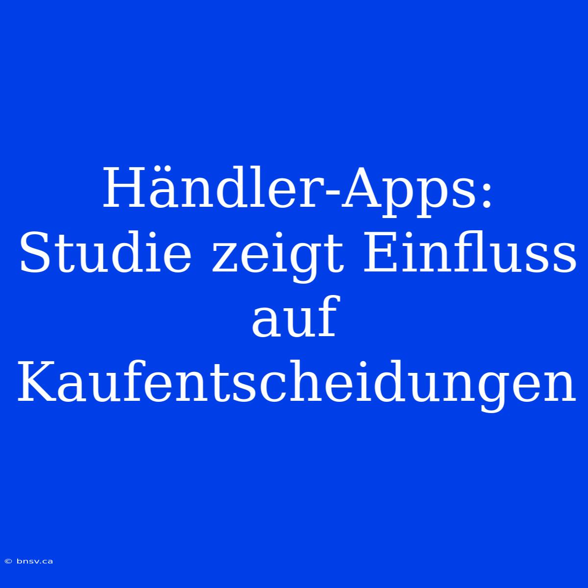 Händler-Apps: Studie Zeigt Einfluss Auf Kaufentscheidungen