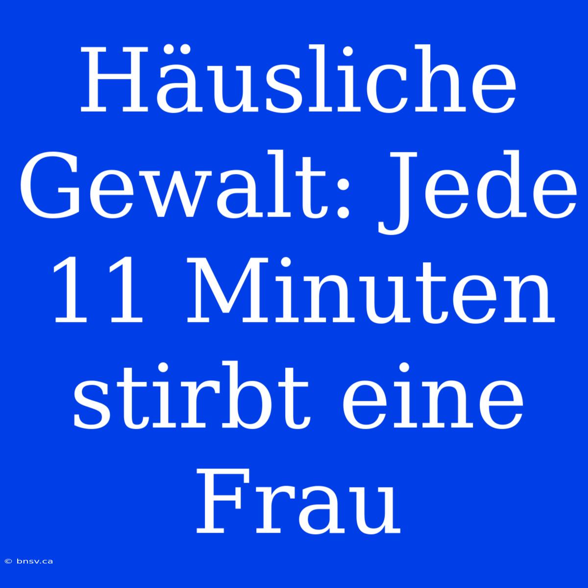 Häusliche Gewalt: Jede 11 Minuten Stirbt Eine Frau