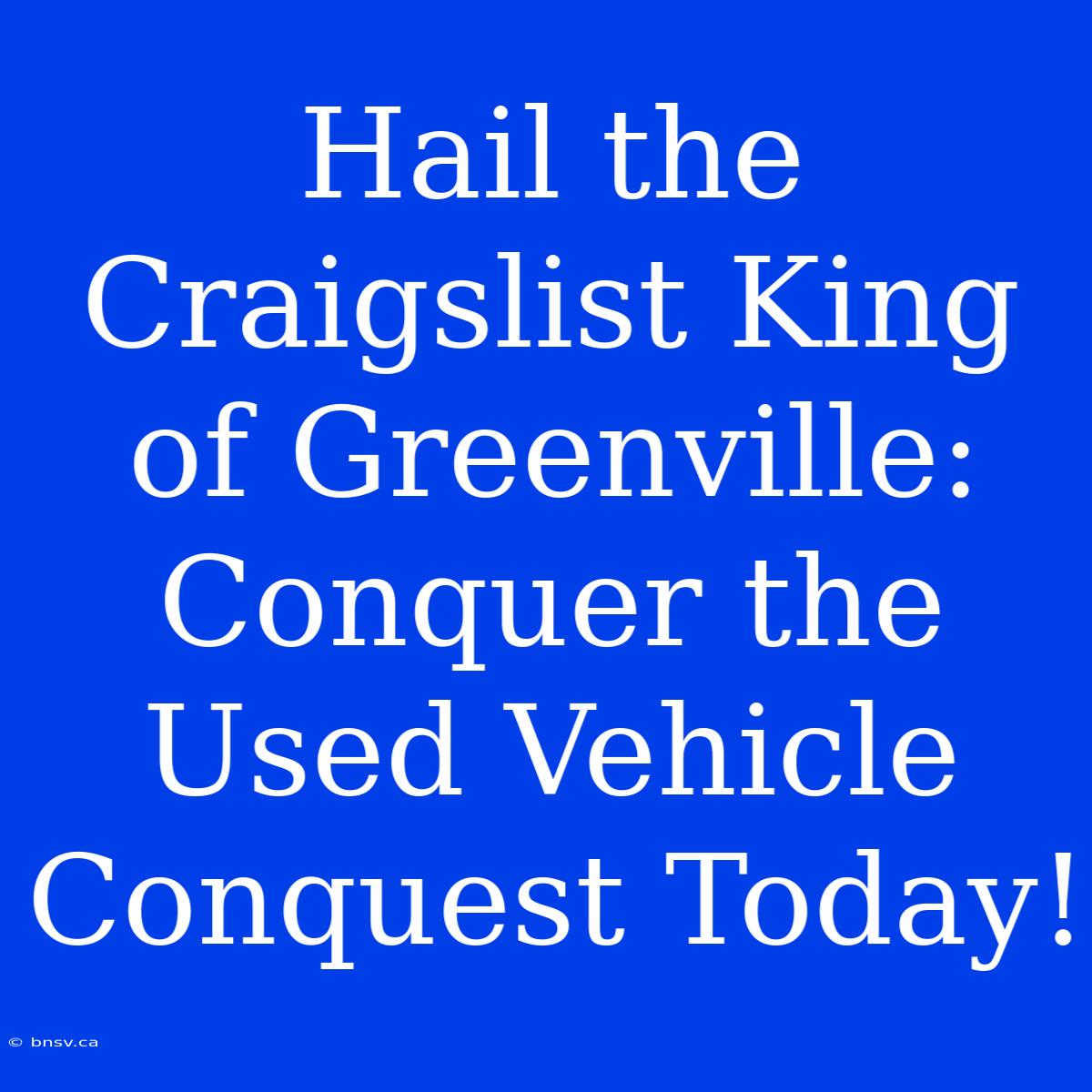 Hail The Craigslist King Of Greenville: Conquer The Used Vehicle Conquest Today!