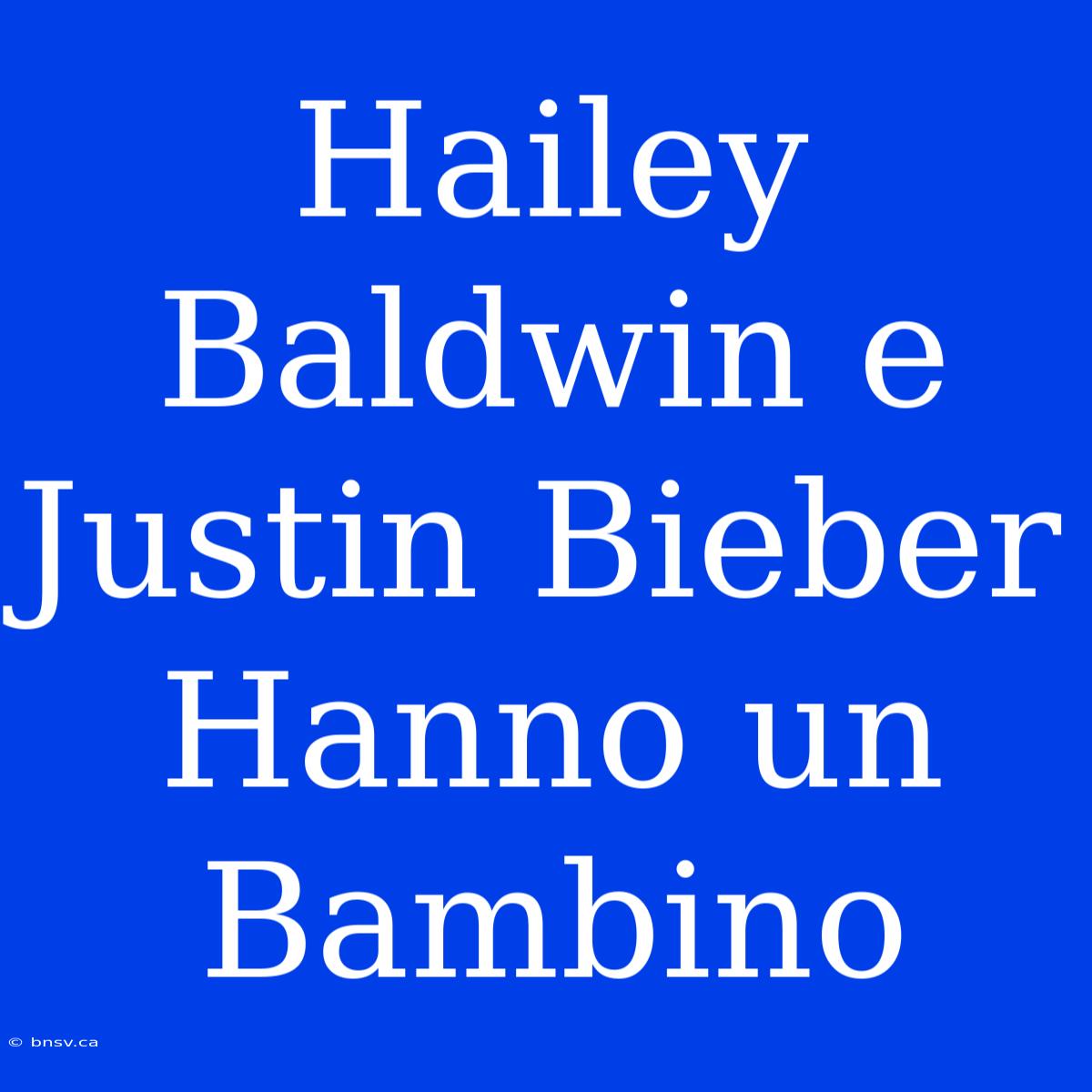 Hailey Baldwin E Justin Bieber Hanno Un Bambino