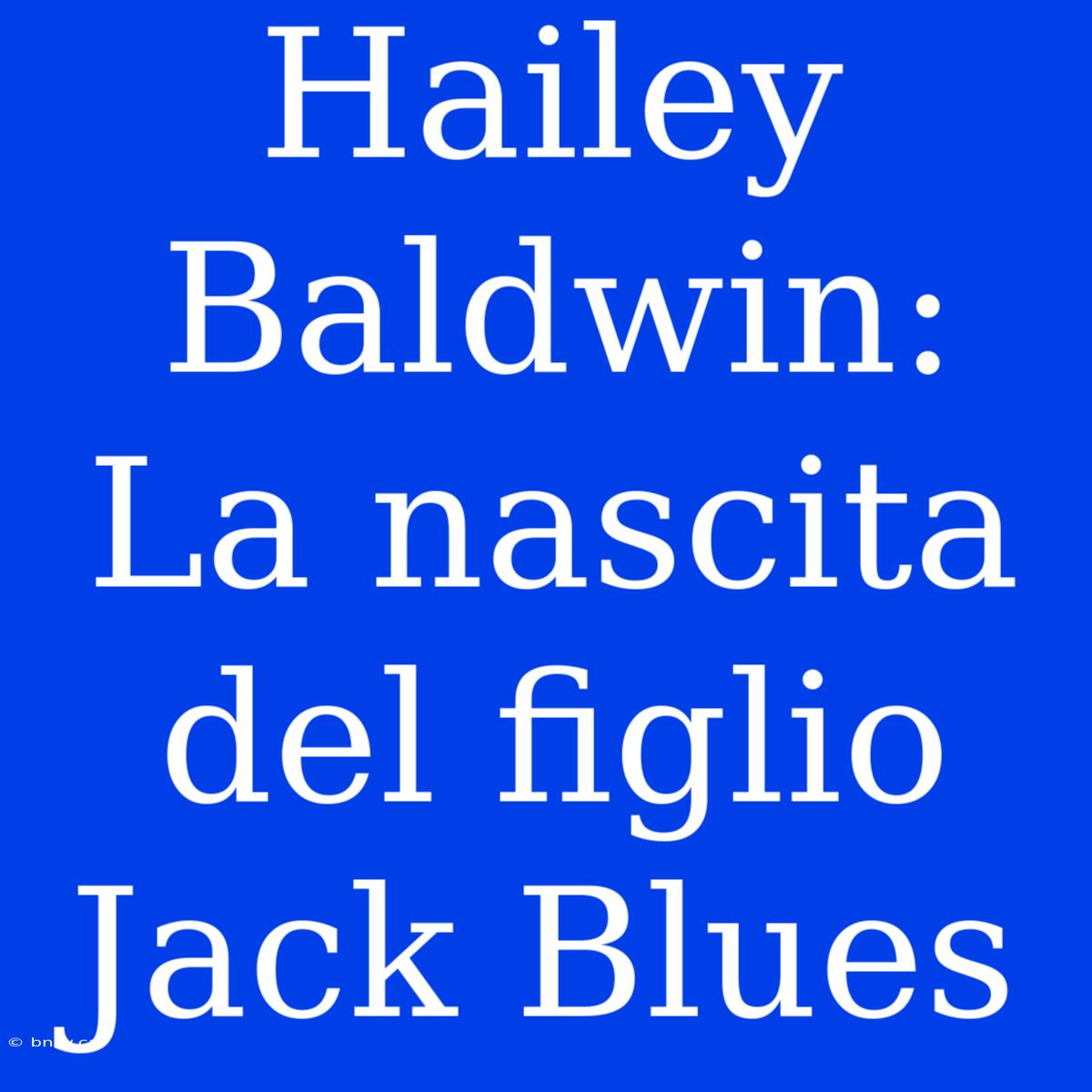 Hailey Baldwin: La Nascita Del Figlio Jack Blues