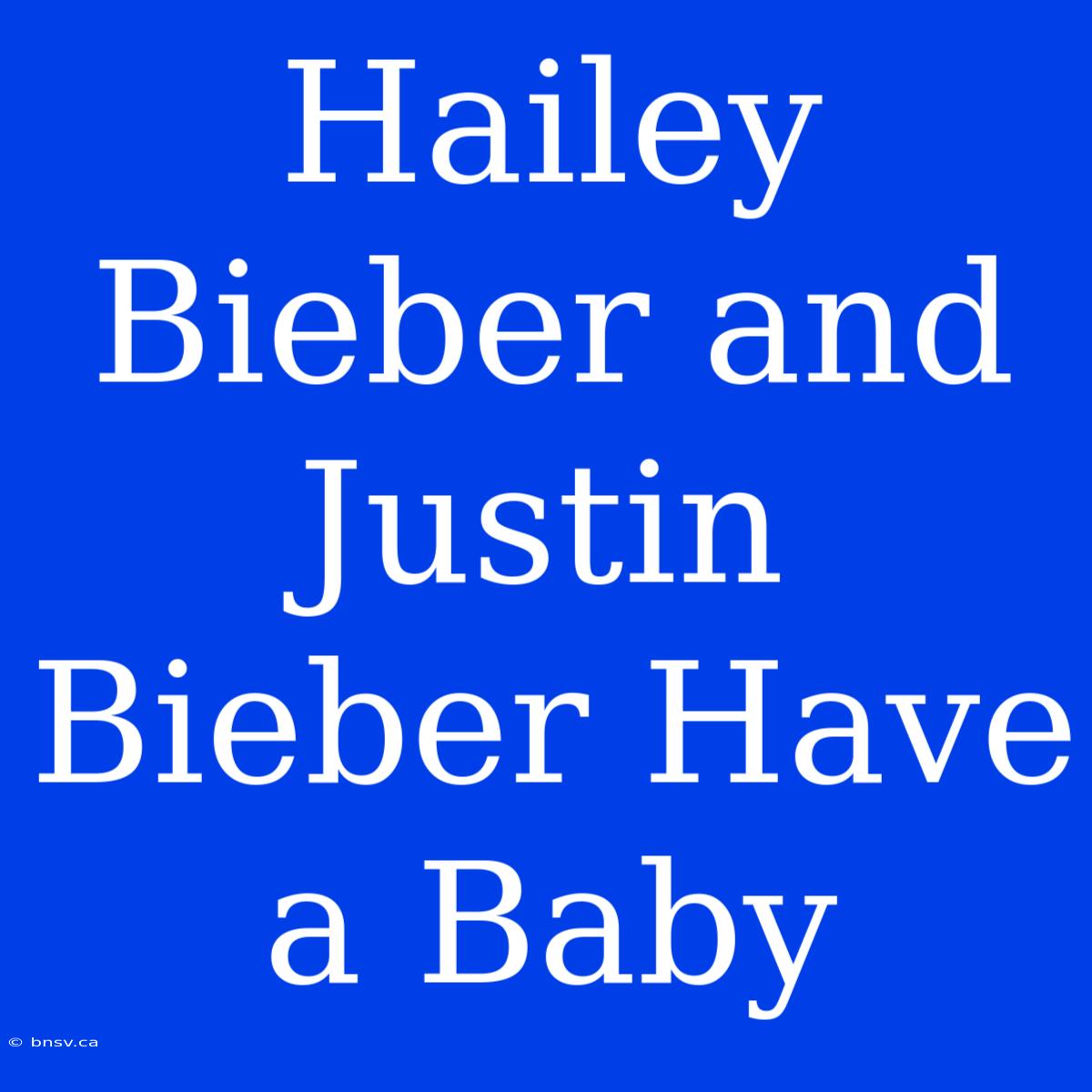 Hailey Bieber And Justin Bieber Have A Baby