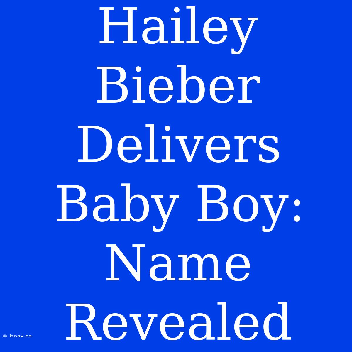 Hailey Bieber Delivers Baby Boy: Name Revealed