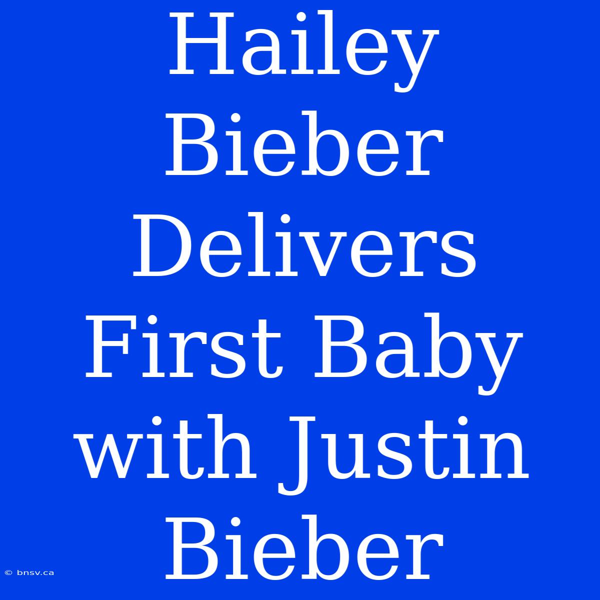 Hailey Bieber Delivers First Baby With Justin Bieber